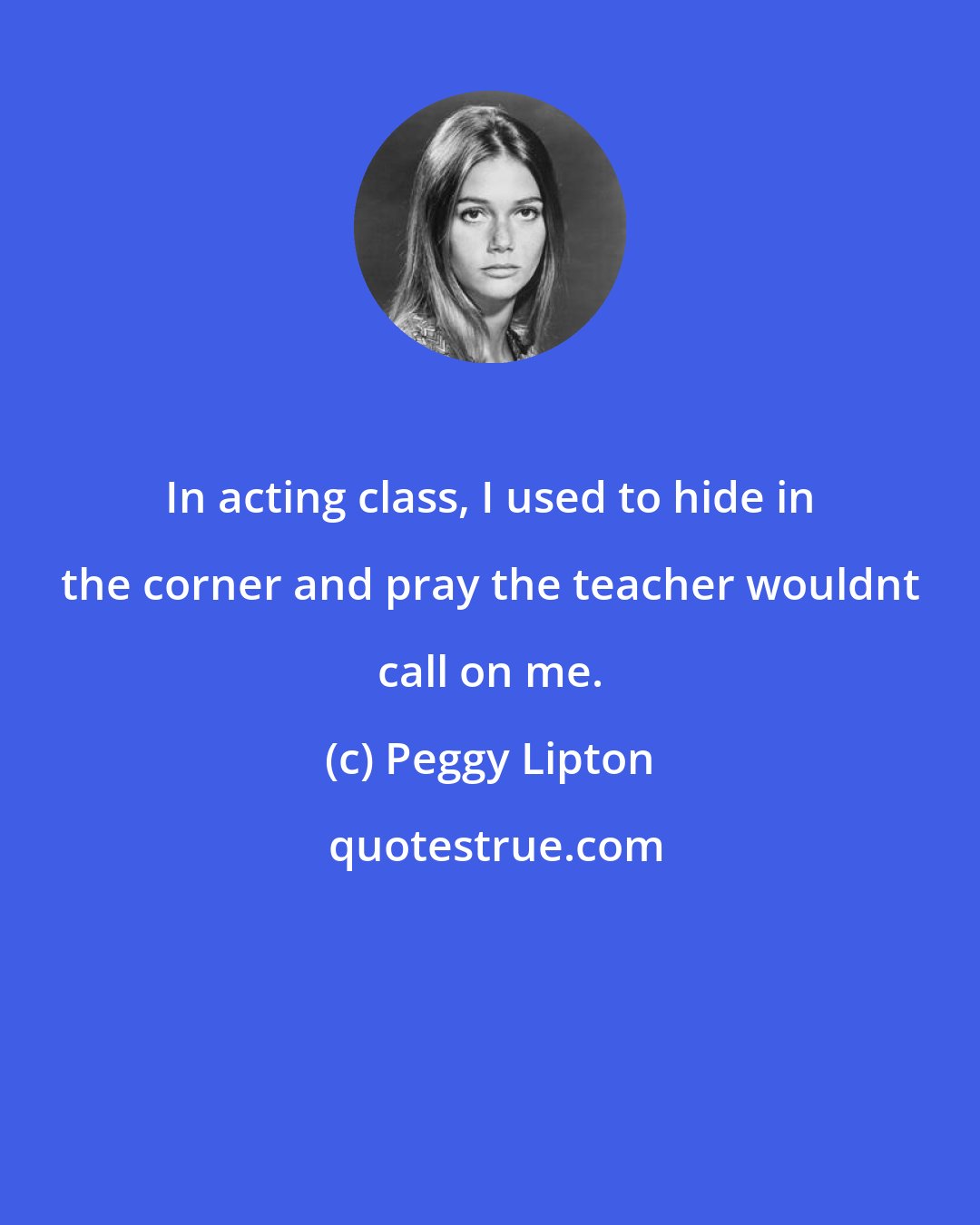 Peggy Lipton: In acting class, I used to hide in the corner and pray the teacher wouldnt call on me.