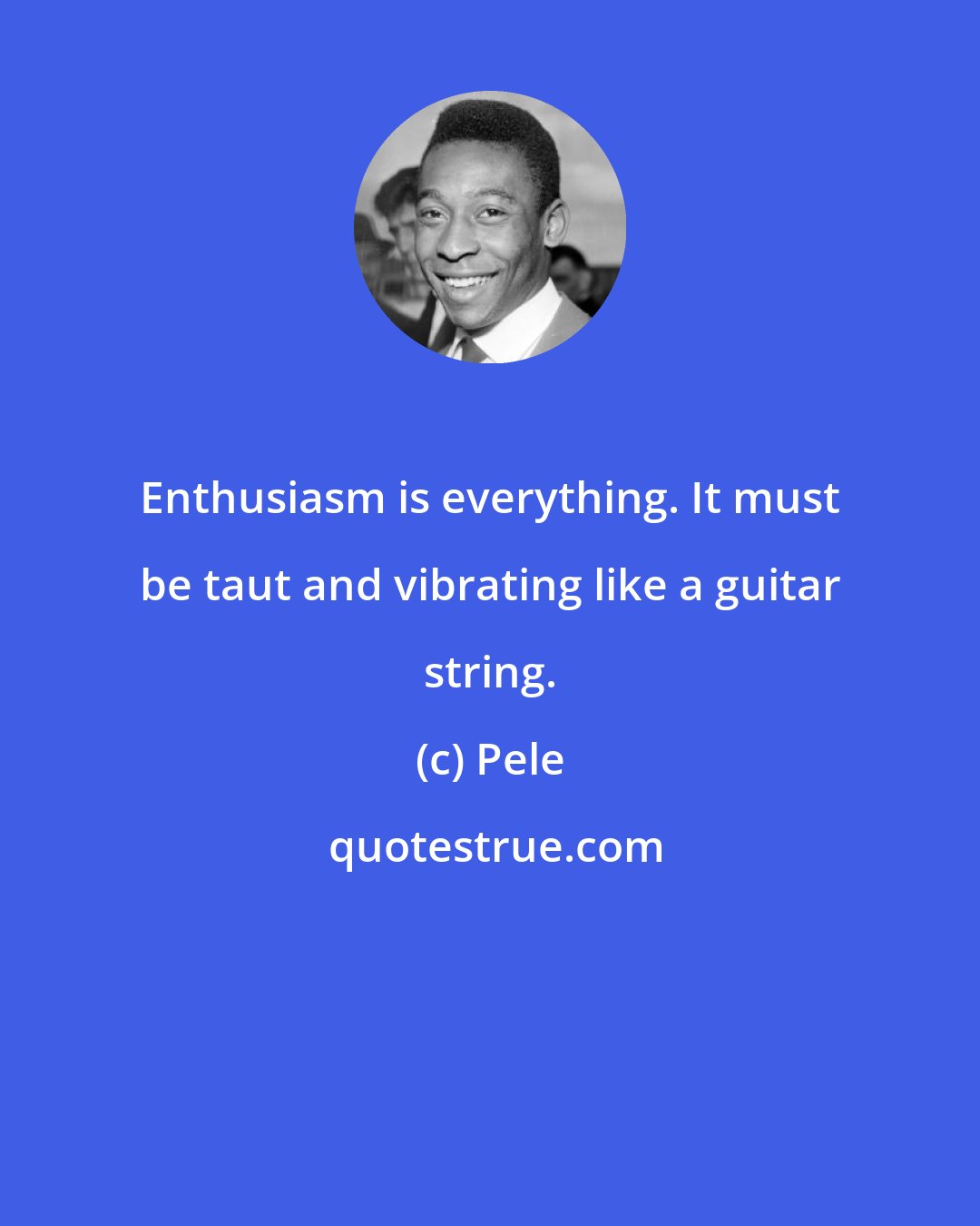 Pele: Enthusiasm is everything. It must be taut and vibrating like a guitar string.