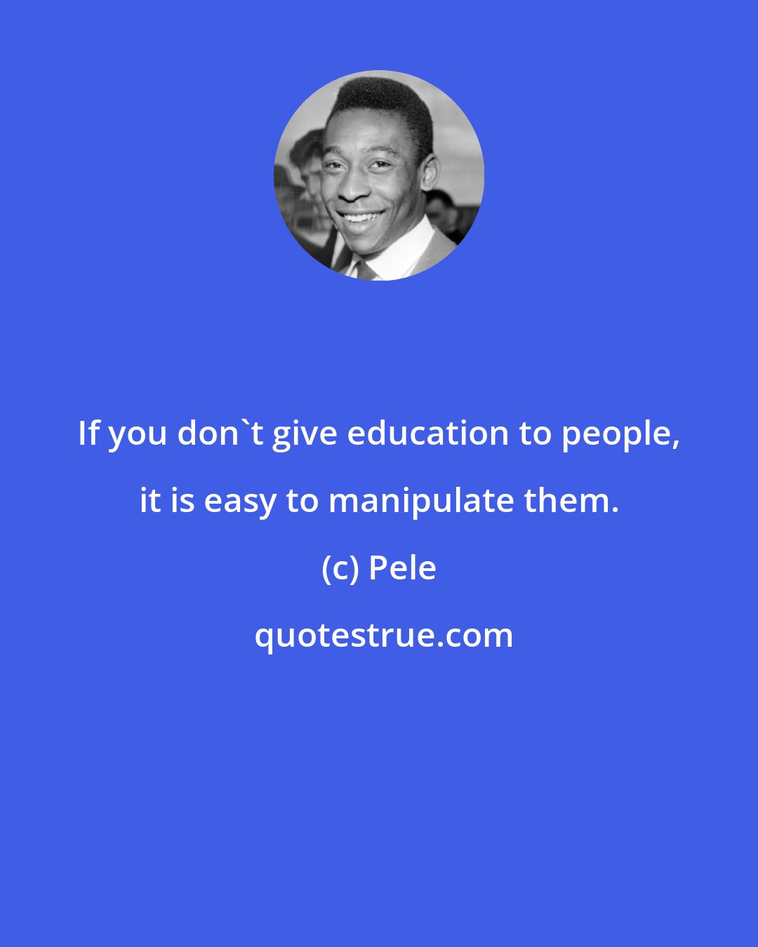 Pele: If you don't give education to people, it is easy to manipulate them.