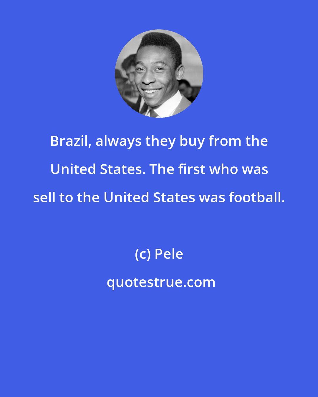 Pele: Brazil, always they buy from the United States. The first who was sell to the United States was football.