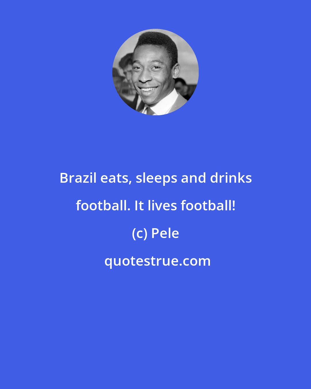 Pele: Brazil eats, sleeps and drinks football. It lives football!