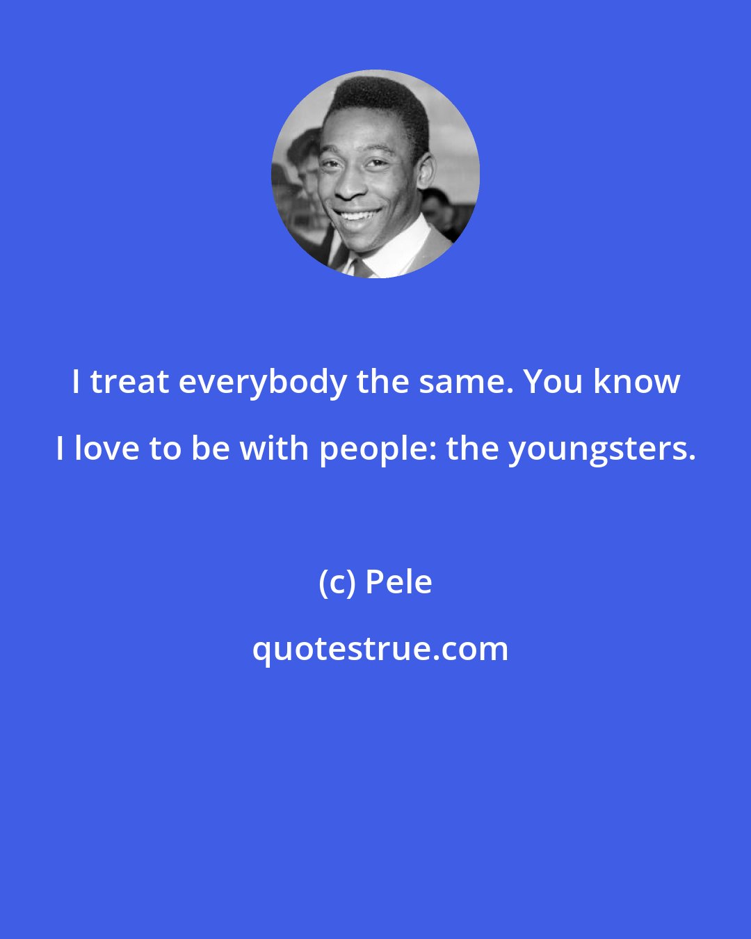 Pele: I treat everybody the same. You know I love to be with people: the youngsters.