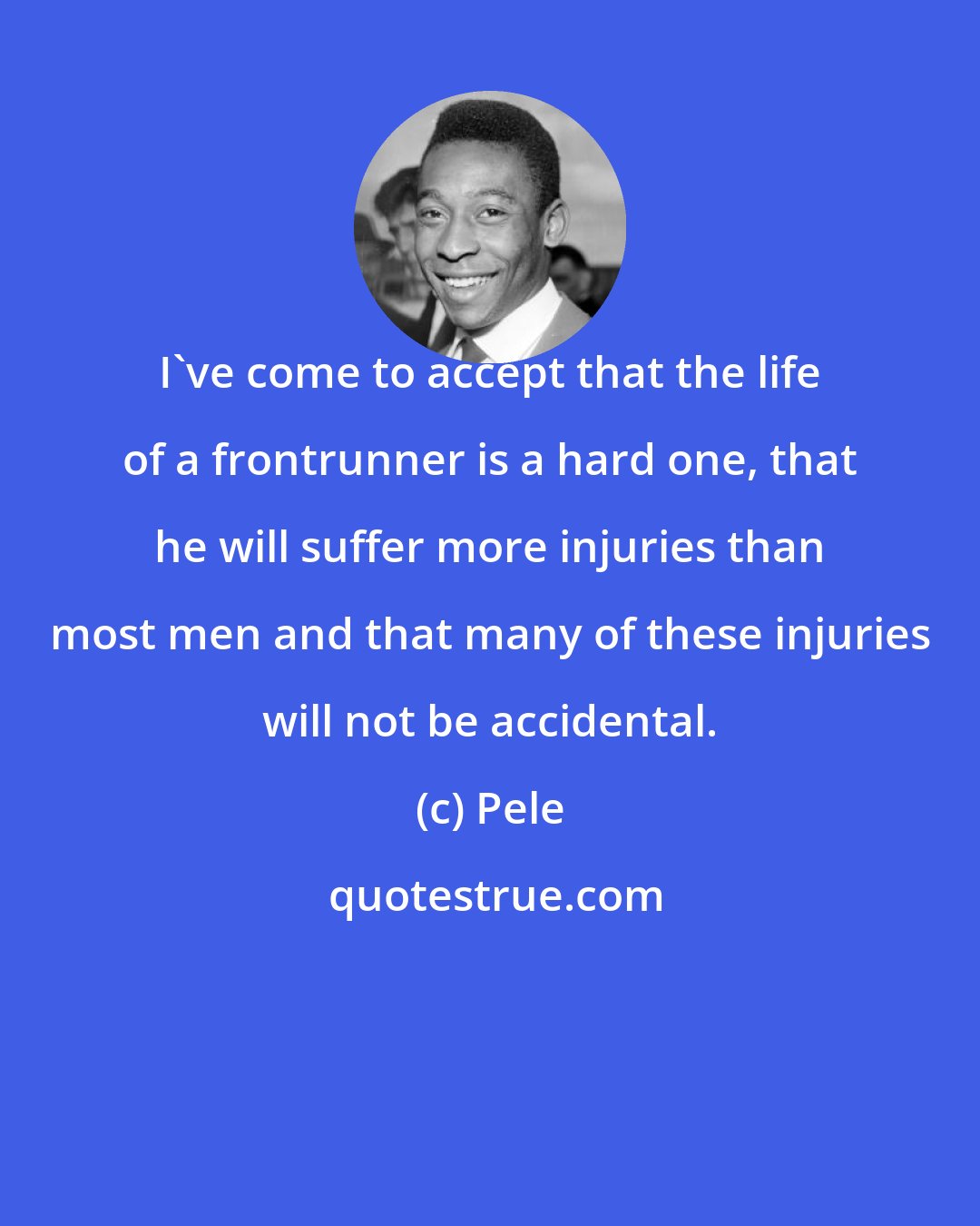 Pele: I've come to accept that the life of a frontrunner is a hard one, that he will suffer more injuries than most men and that many of these injuries will not be accidental.