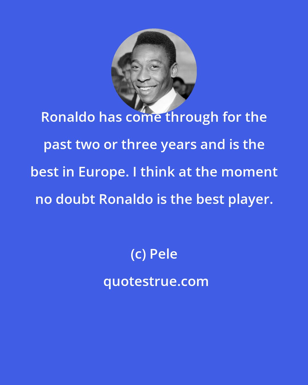 Pele: Ronaldo has come through for the past two or three years and is the best in Europe. I think at the moment no doubt Ronaldo is the best player.