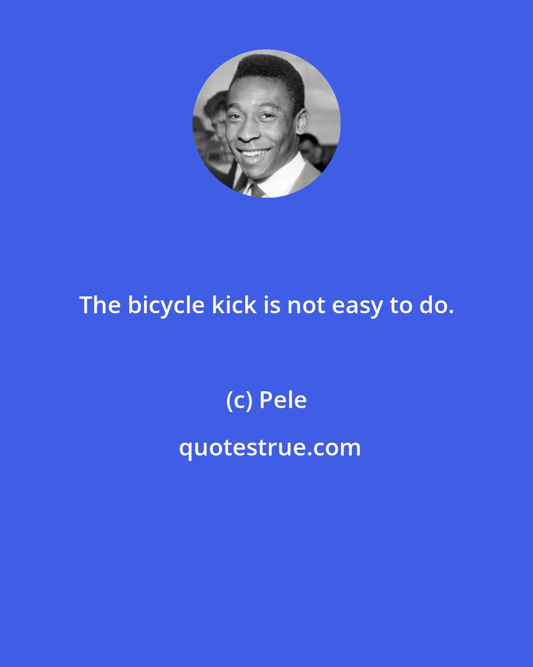 Pele: The bicycle kick is not easy to do.
