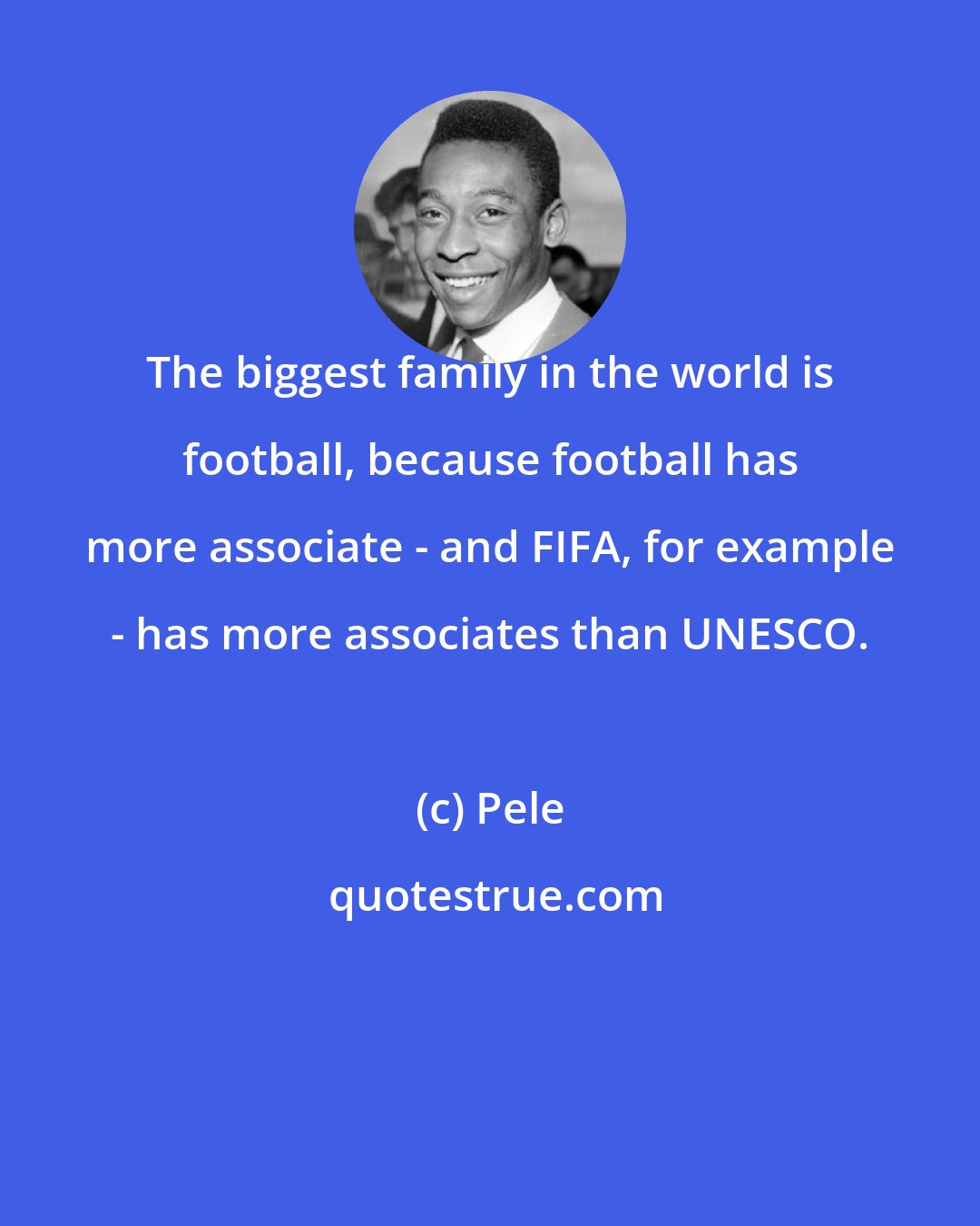 Pele: The biggest family in the world is football, because football has more associate - and FIFA, for example - has more associates than UNESCO.
