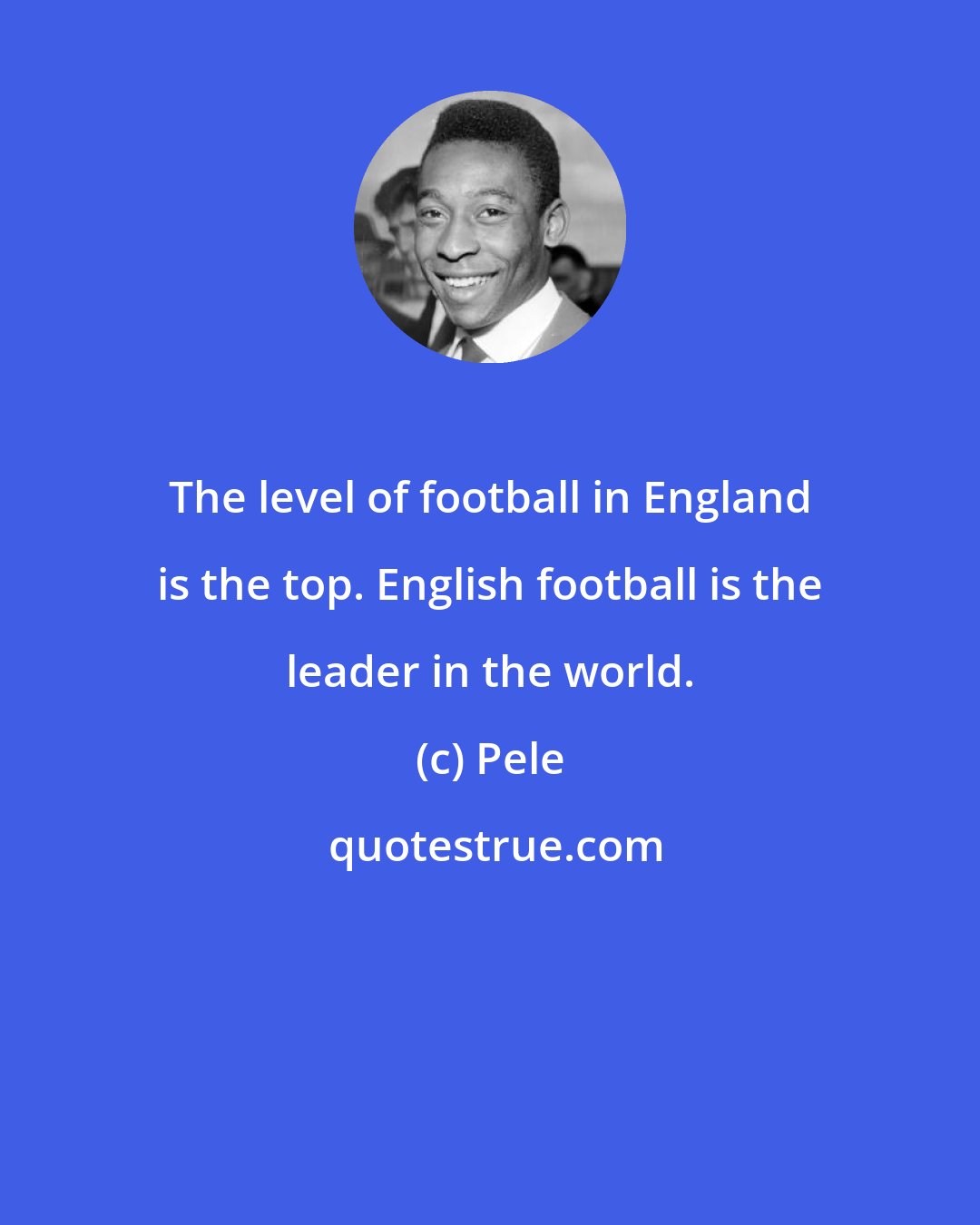 Pele: The level of football in England is the top. English football is the leader in the world.