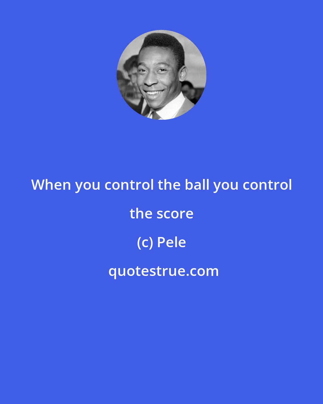 Pele: When you control the ball you control the score