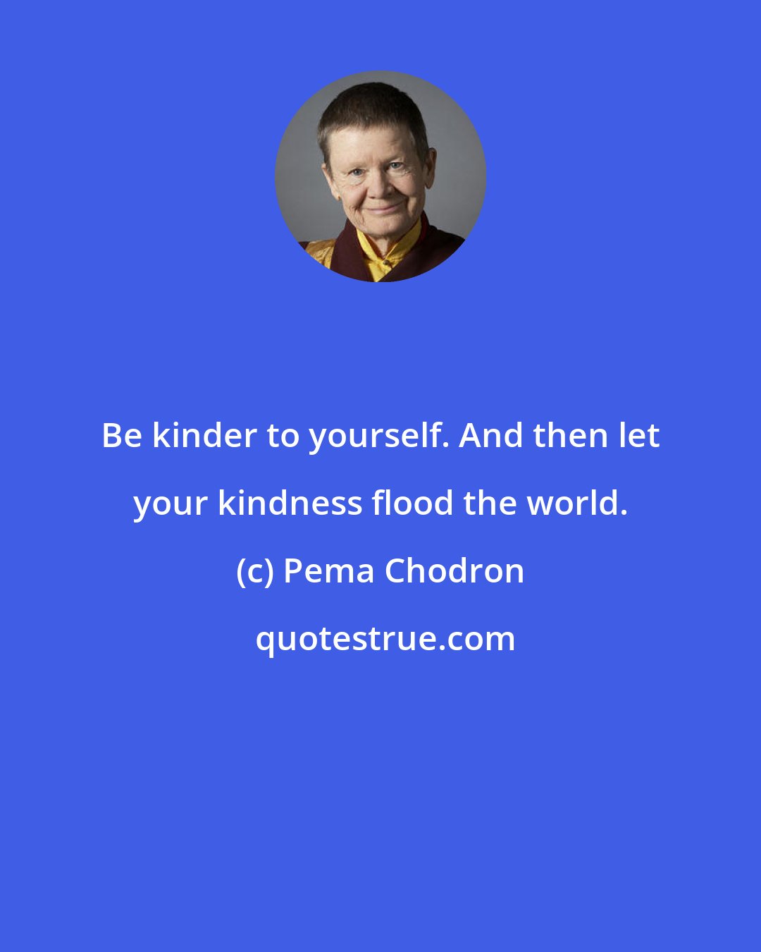 Pema Chodron: Be kinder to yourself. And then let your kindness flood the world.