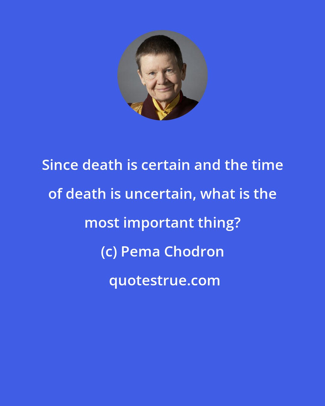 Pema Chodron: Since death is certain and the time of death is uncertain, what is the most important thing?