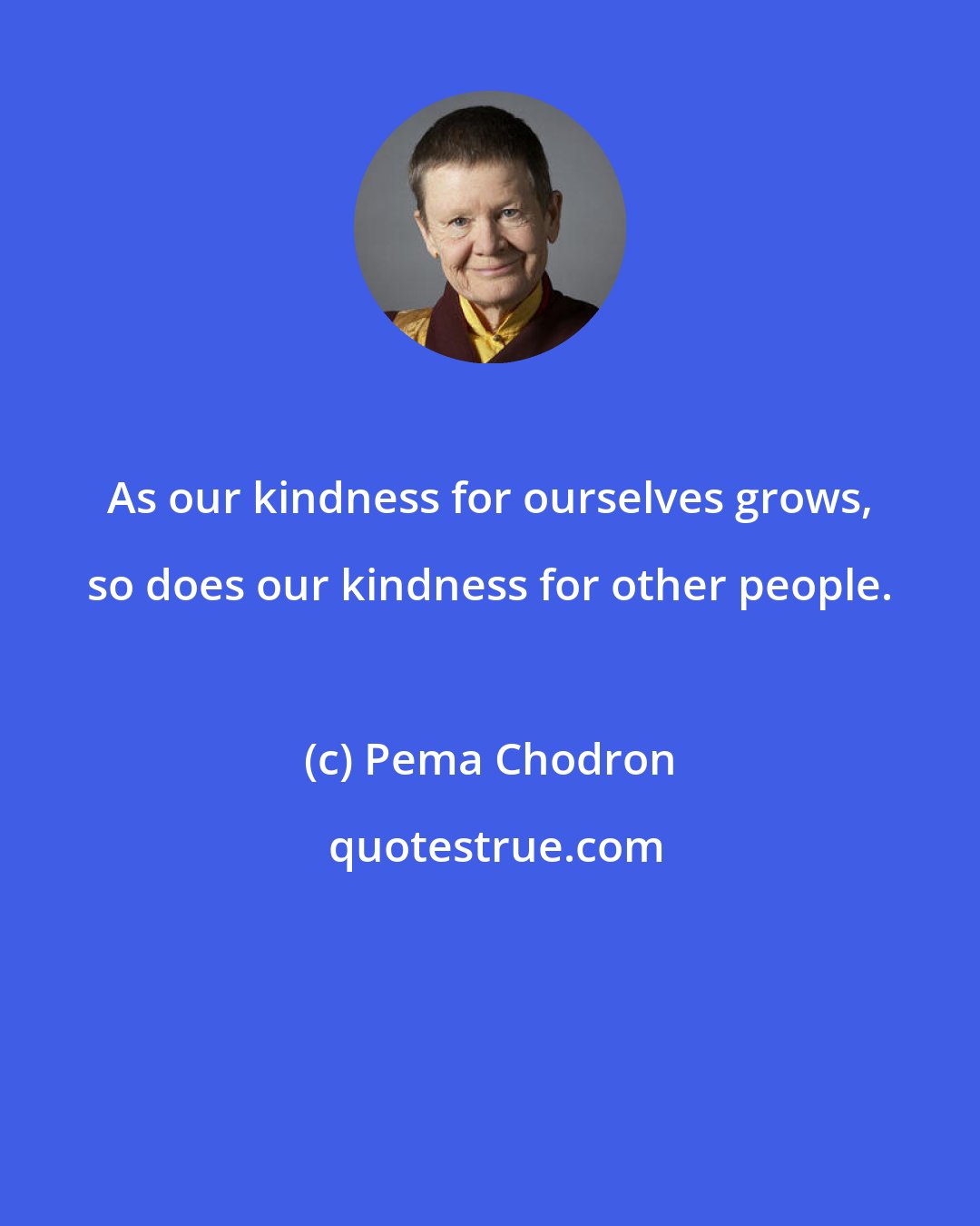 Pema Chodron: As our kindness for ourselves grows, so does our kindness for other people.