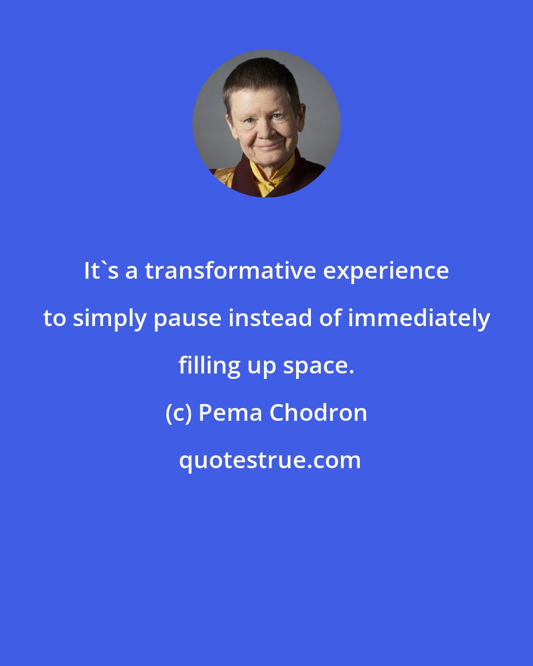 Pema Chodron: It's a transformative experience to simply pause instead of immediately filling up space.