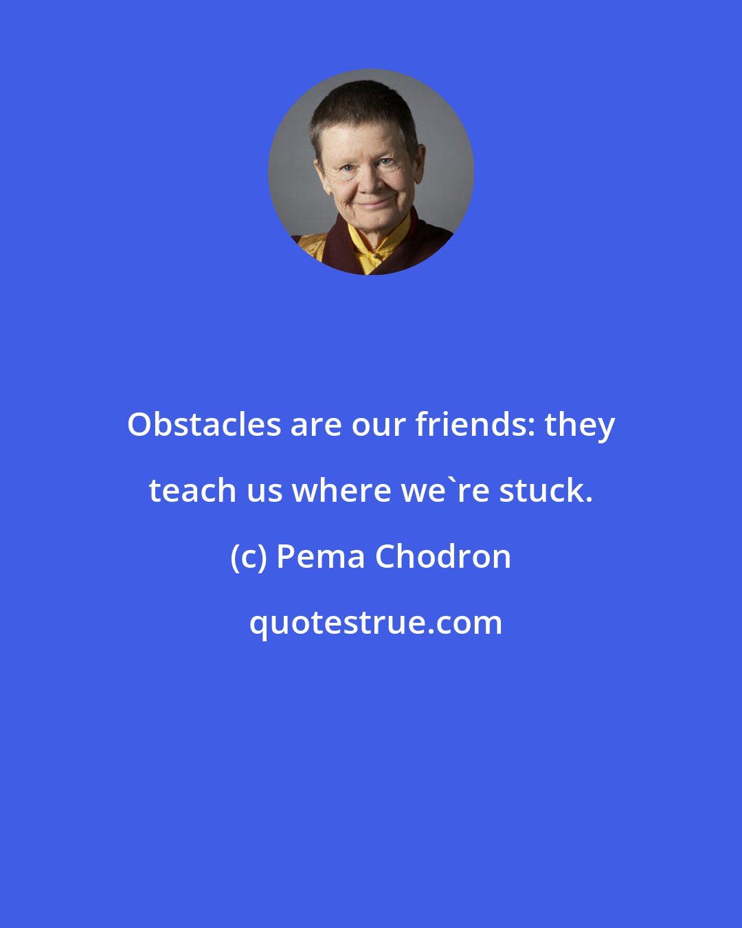 Pema Chodron: Obstacles are our friends: they teach us where we're stuck.