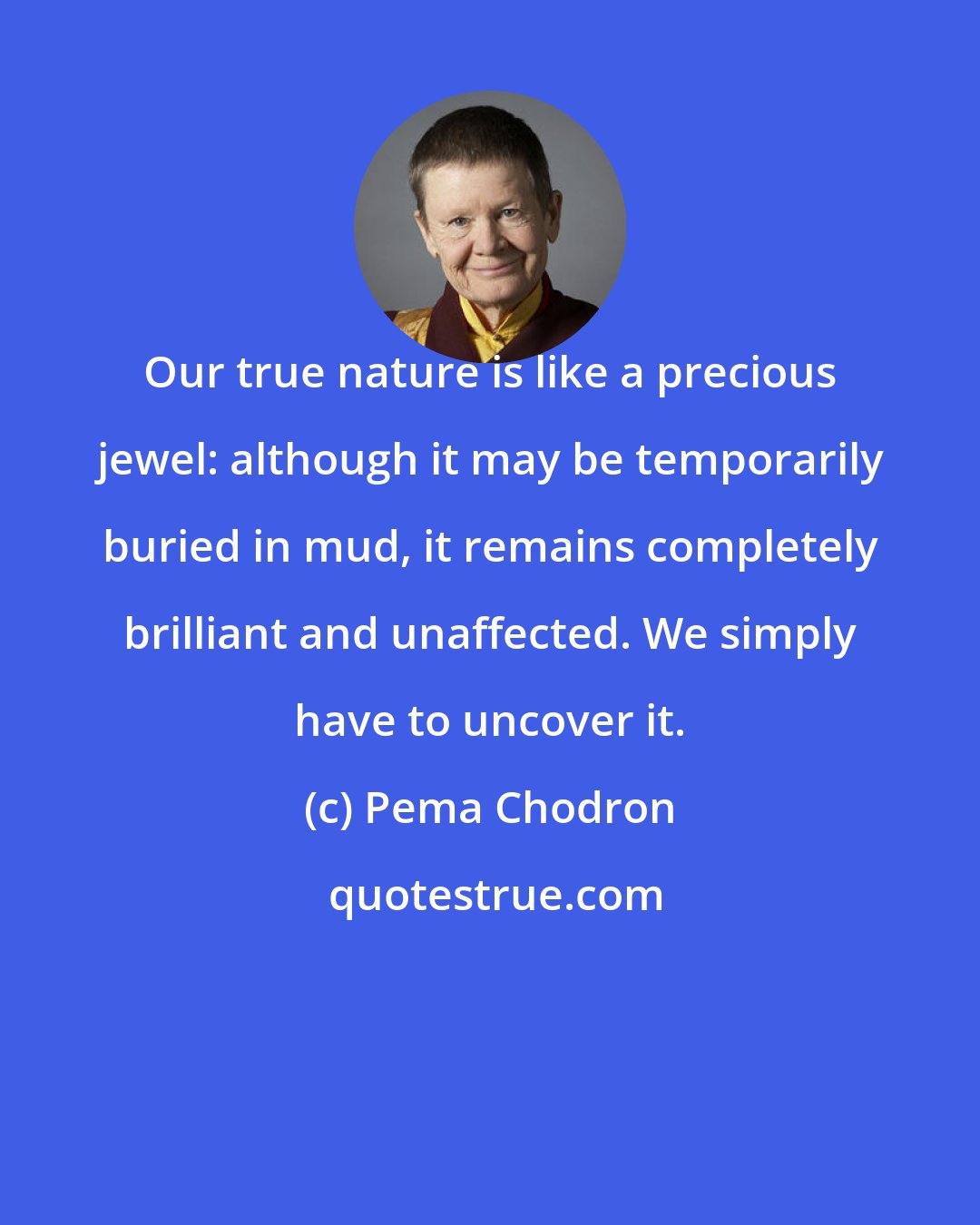 Pema Chodron: Our true nature is like a precious jewel: although it may be temporarily buried in mud, it remains completely brilliant and unaffected. We simply have to uncover it.