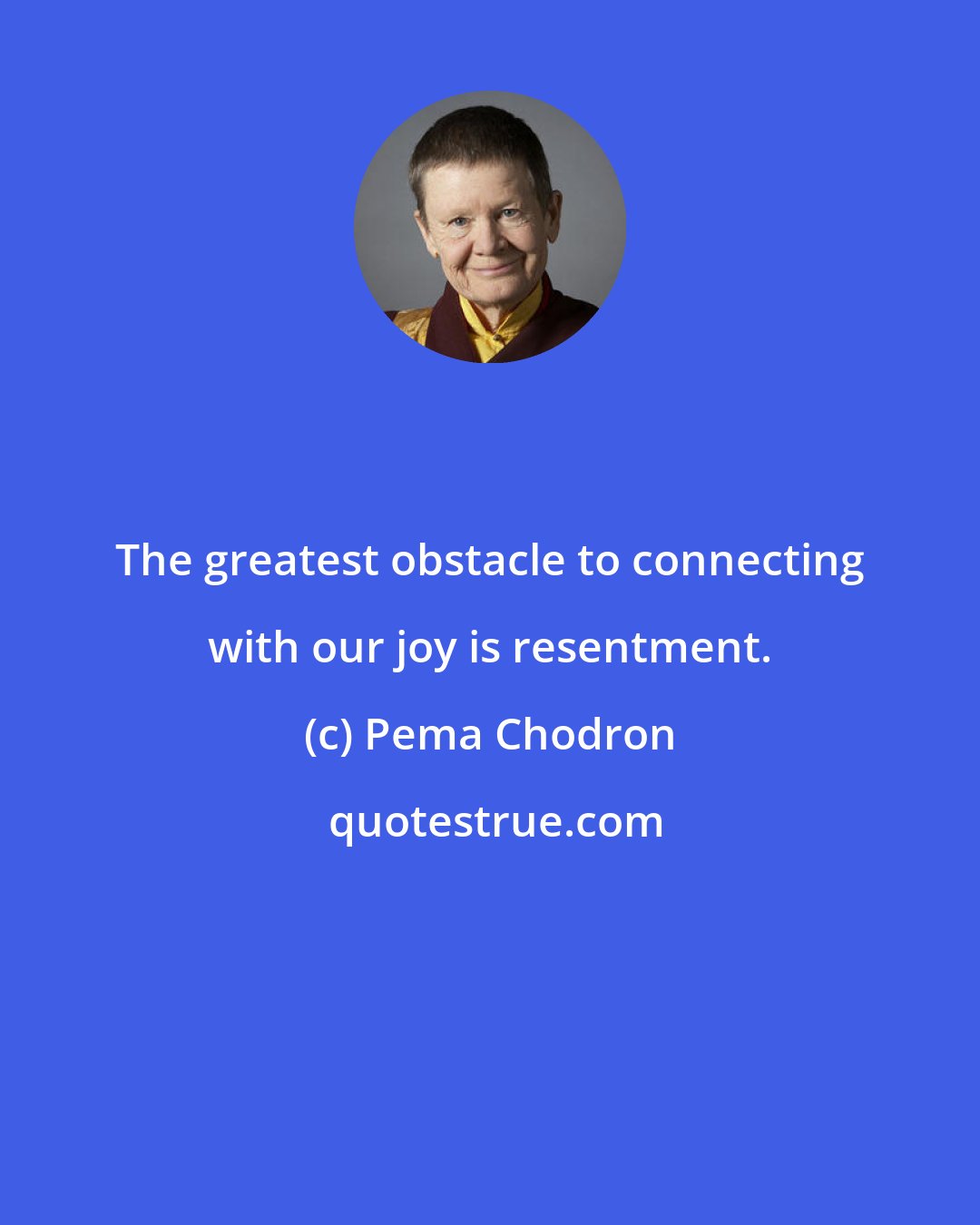 Pema Chodron: The greatest obstacle to connecting with our joy is resentment.