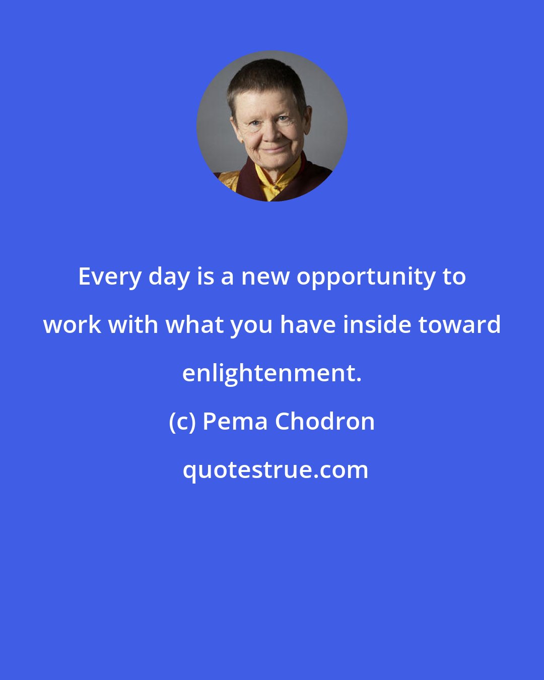 Pema Chodron: Every day is a new opportunity to work with what you have inside toward enlightenment.