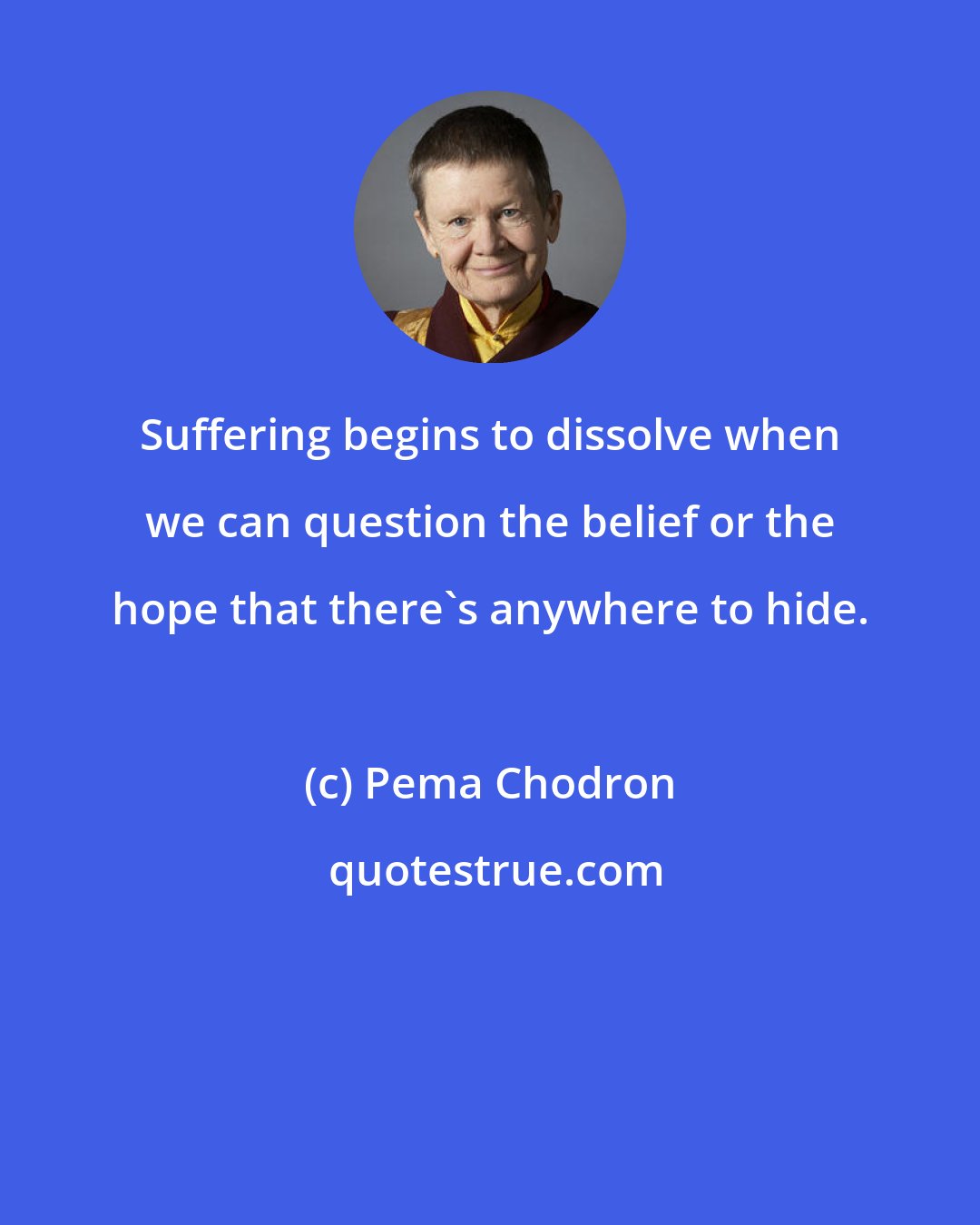 Pema Chodron: Suffering begins to dissolve when we can question the belief or the hope that there's anywhere to hide.