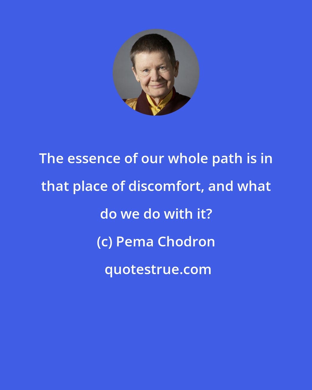 Pema Chodron: The essence of our whole path is in that place of discomfort, and what do we do with it?