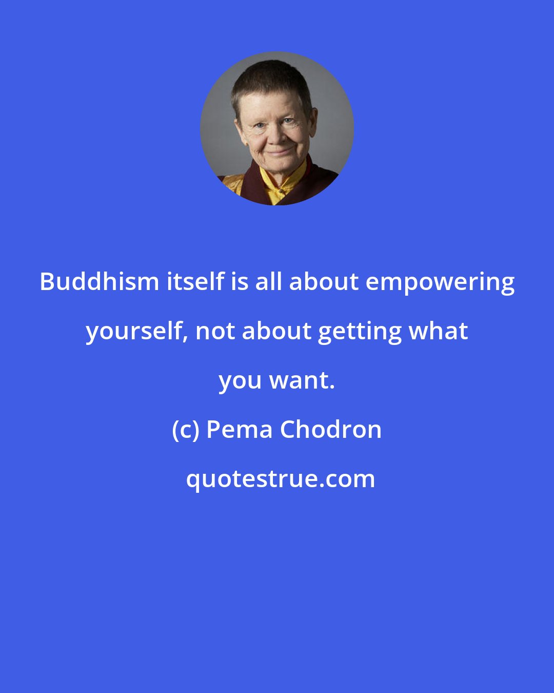 Pema Chodron: Buddhism itself is all about empowering yourself, not about getting what you want.