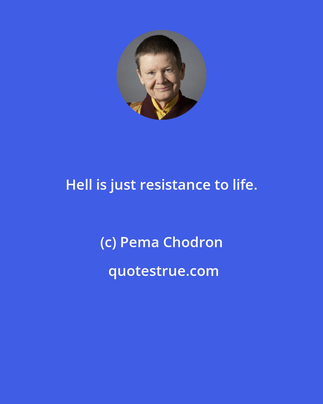 Pema Chodron: Hell is just resistance to life.