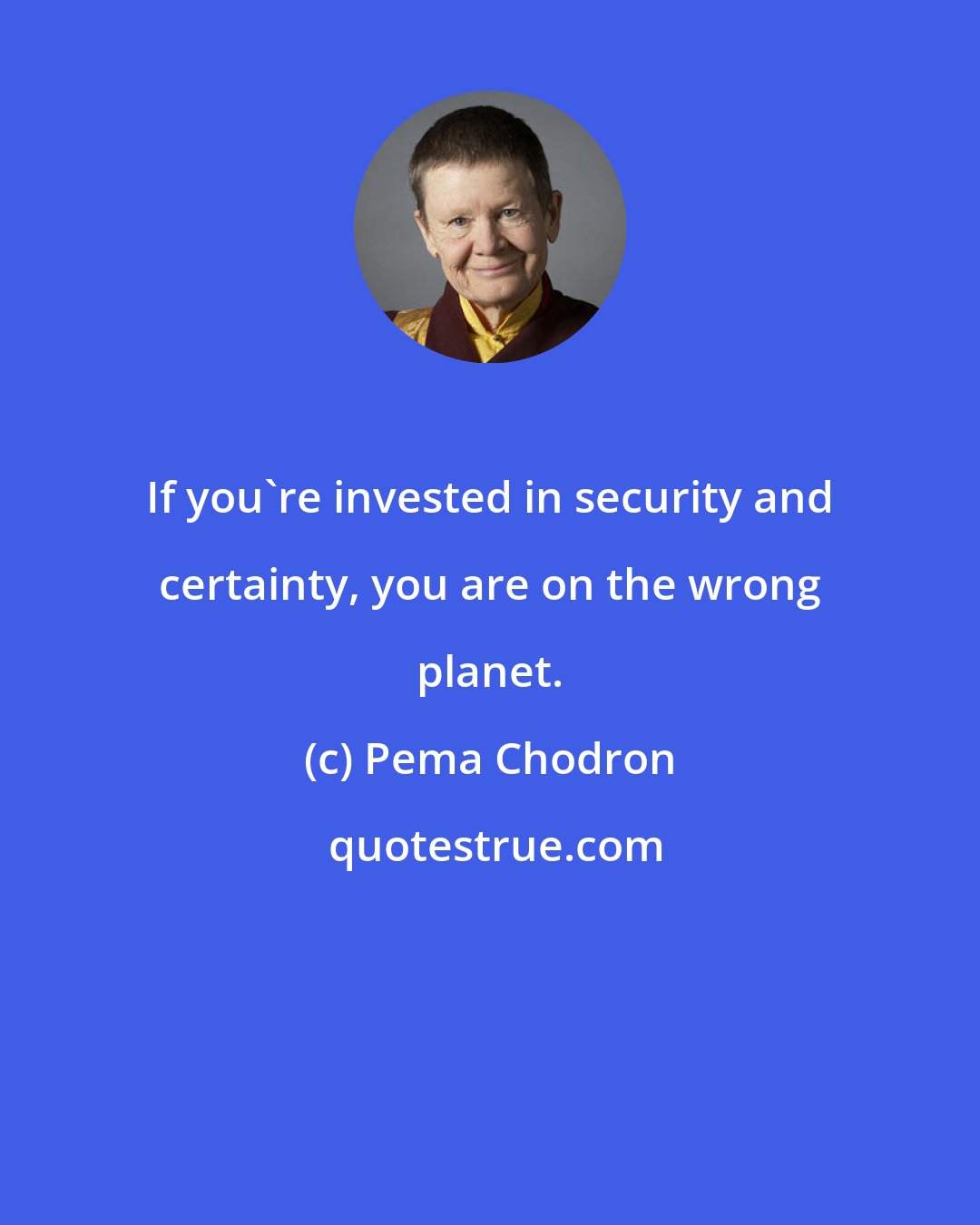 Pema Chodron: If you're invested in security and certainty, you are on the wrong planet.