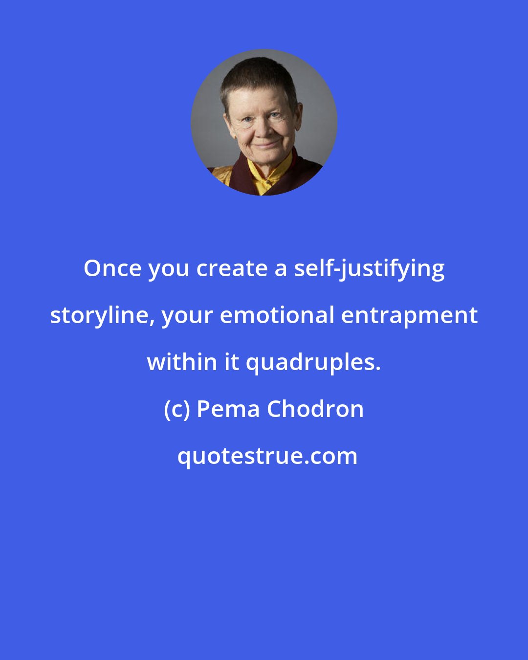 Pema Chodron: Once you create a self-justifying storyline, your emotional entrapment within it quadruples.