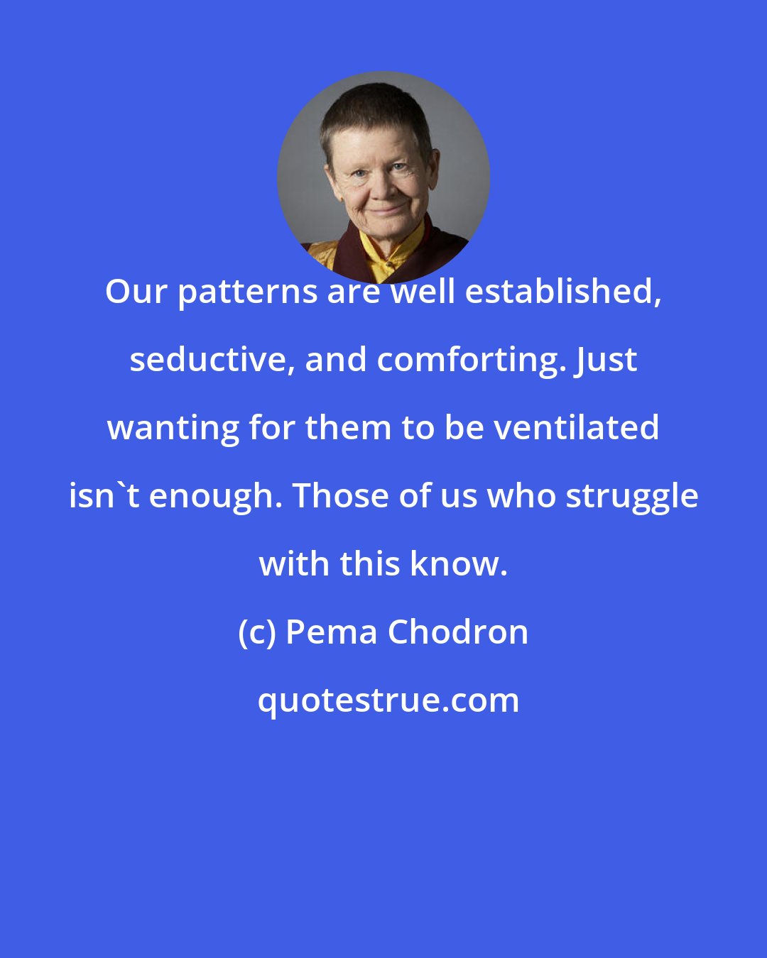 Pema Chodron: Our patterns are well established, seductive, and comforting. Just wanting for them to be ventilated isn't enough. Those of us who struggle with this know.