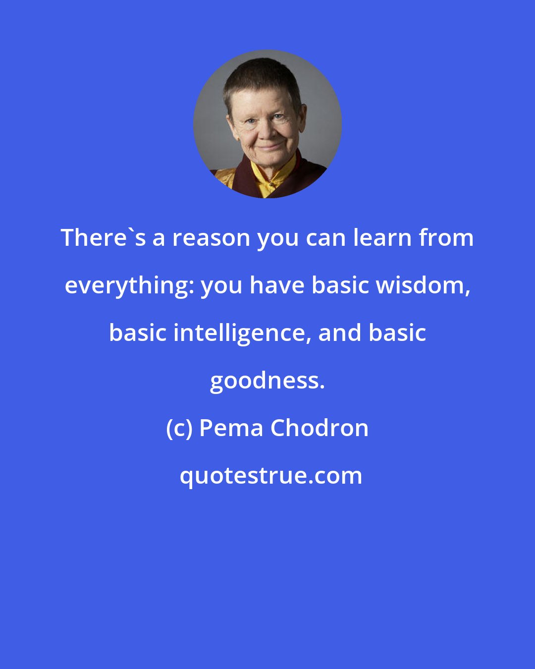 Pema Chodron: There's a reason you can learn from everything: you have basic wisdom, basic intelligence, and basic goodness.