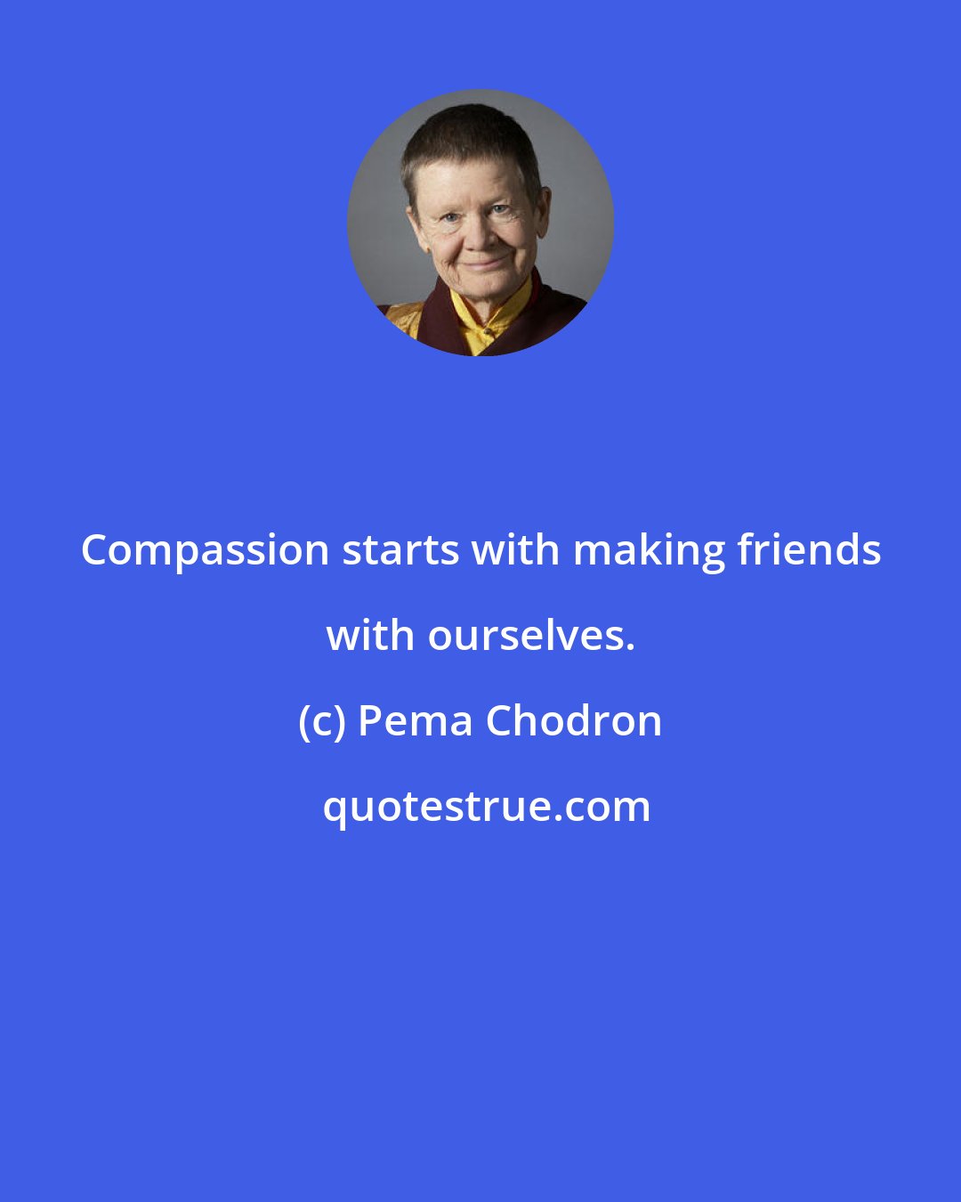 Pema Chodron: Compassion starts with making friends with ourselves.