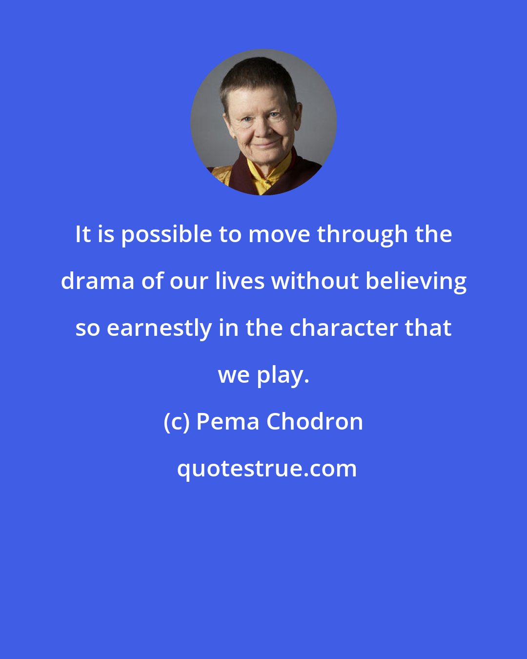 Pema Chodron: It is possible to move through the drama of our lives without believing so earnestly in the character that we play.