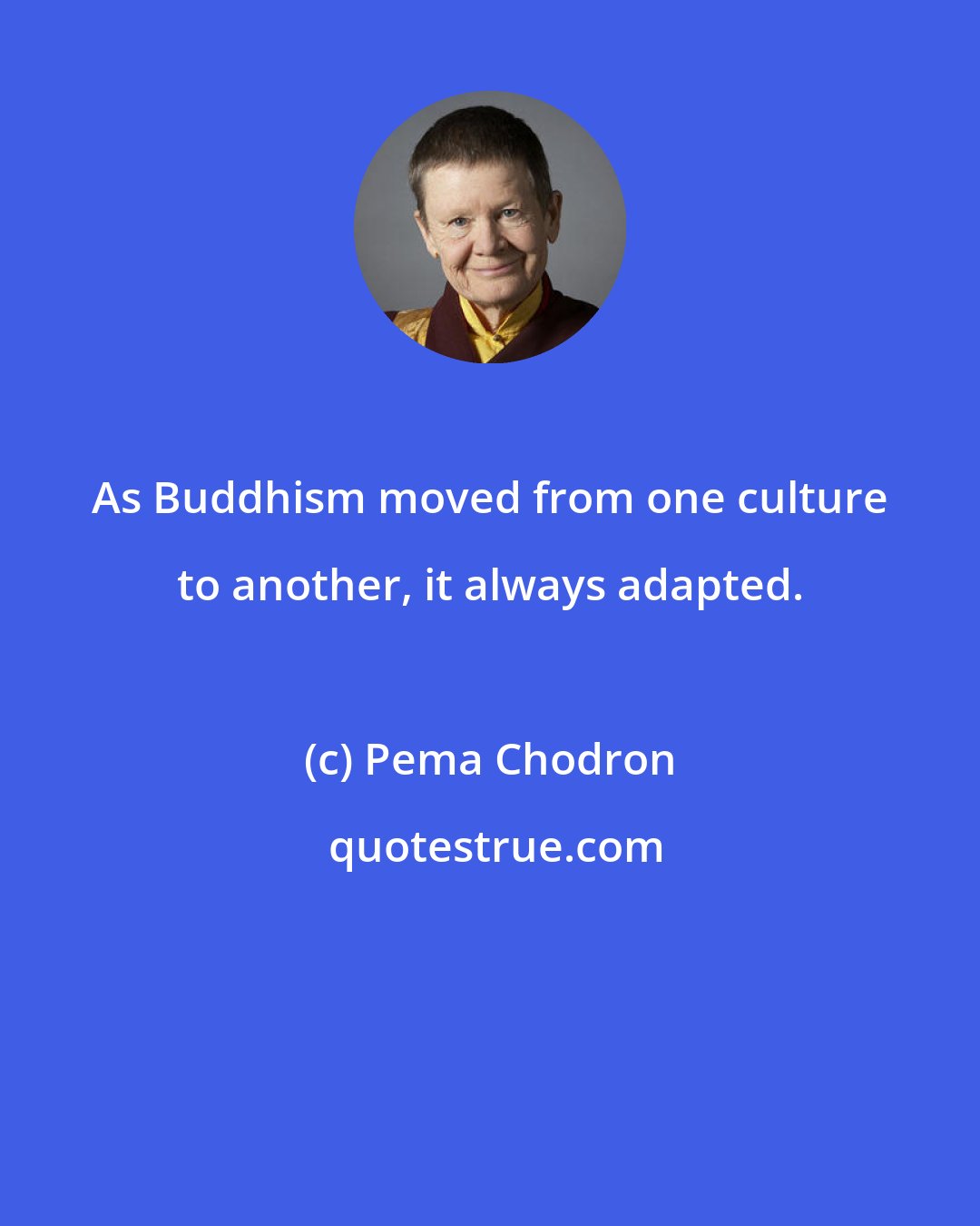 Pema Chodron: As Buddhism moved from one culture to another, it always adapted.