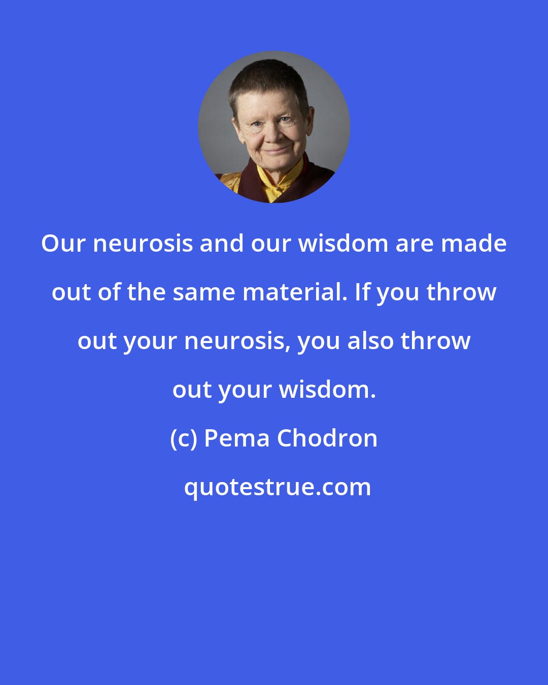 Pema Chodron: Our neurosis and our wisdom are made out of the same material. If you throw out your neurosis, you also throw out your wisdom.