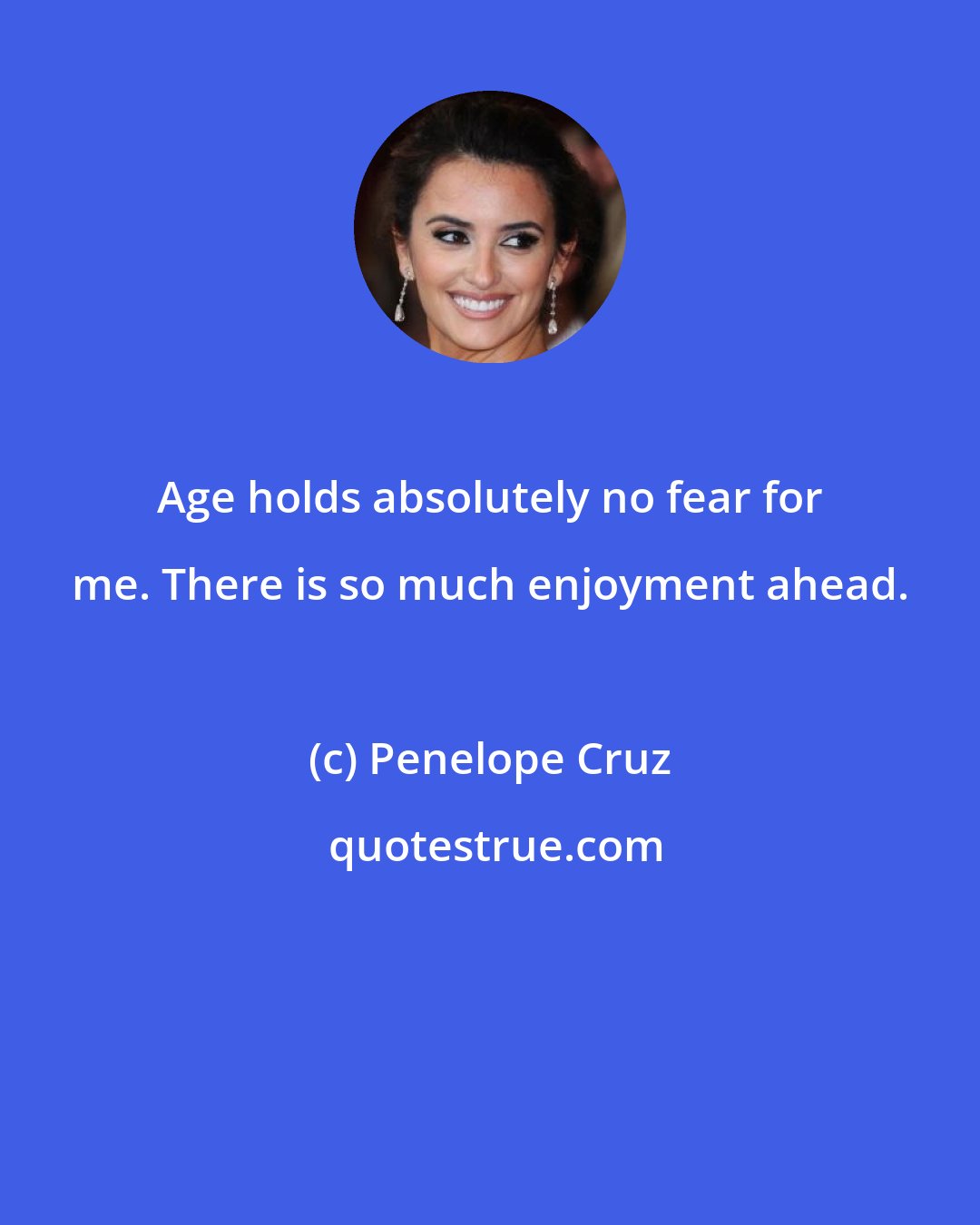 Penelope Cruz: Age holds absolutely no fear for me. There is so much enjoyment ahead.