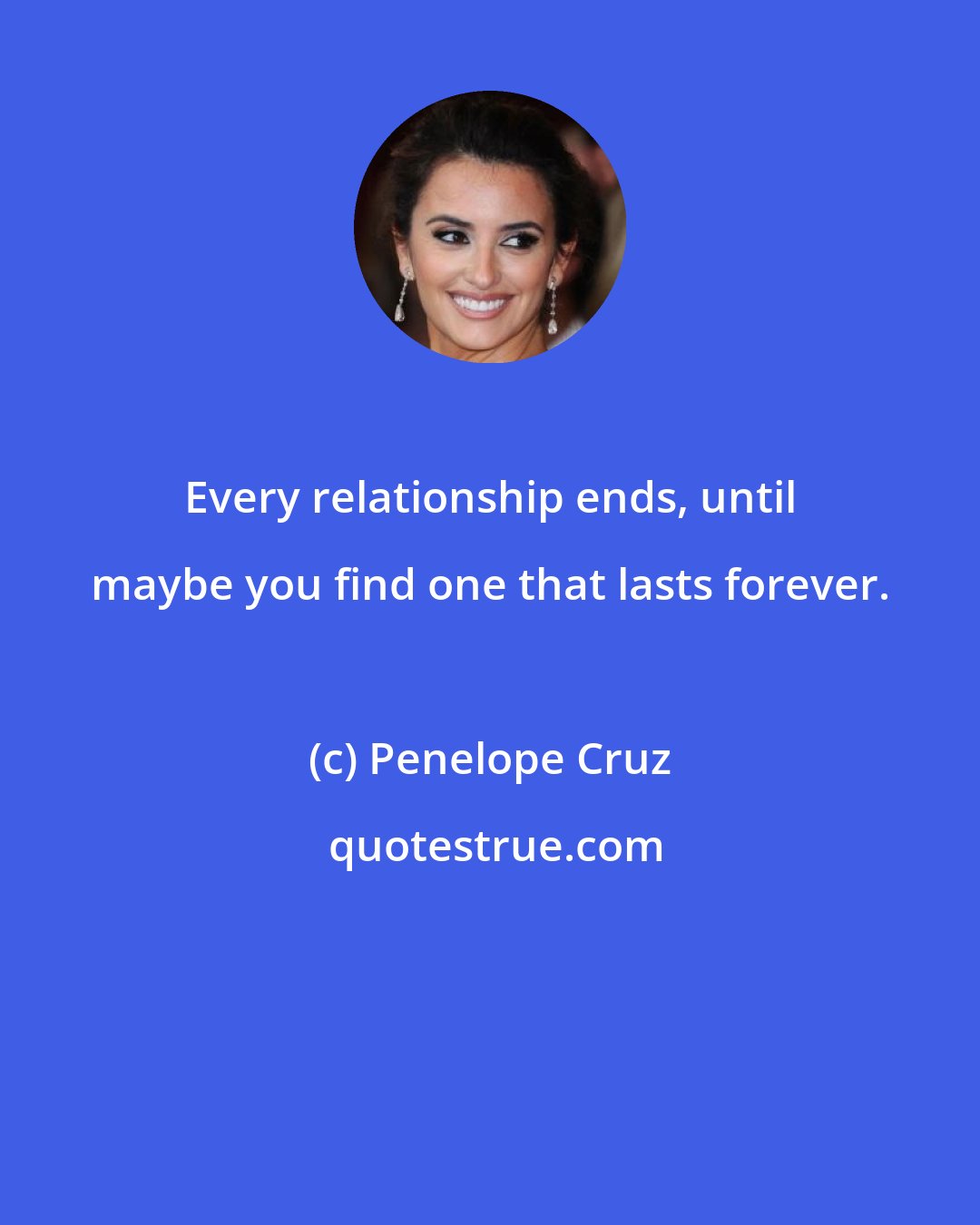 Penelope Cruz: Every relationship ends, until maybe you find one that lasts forever.