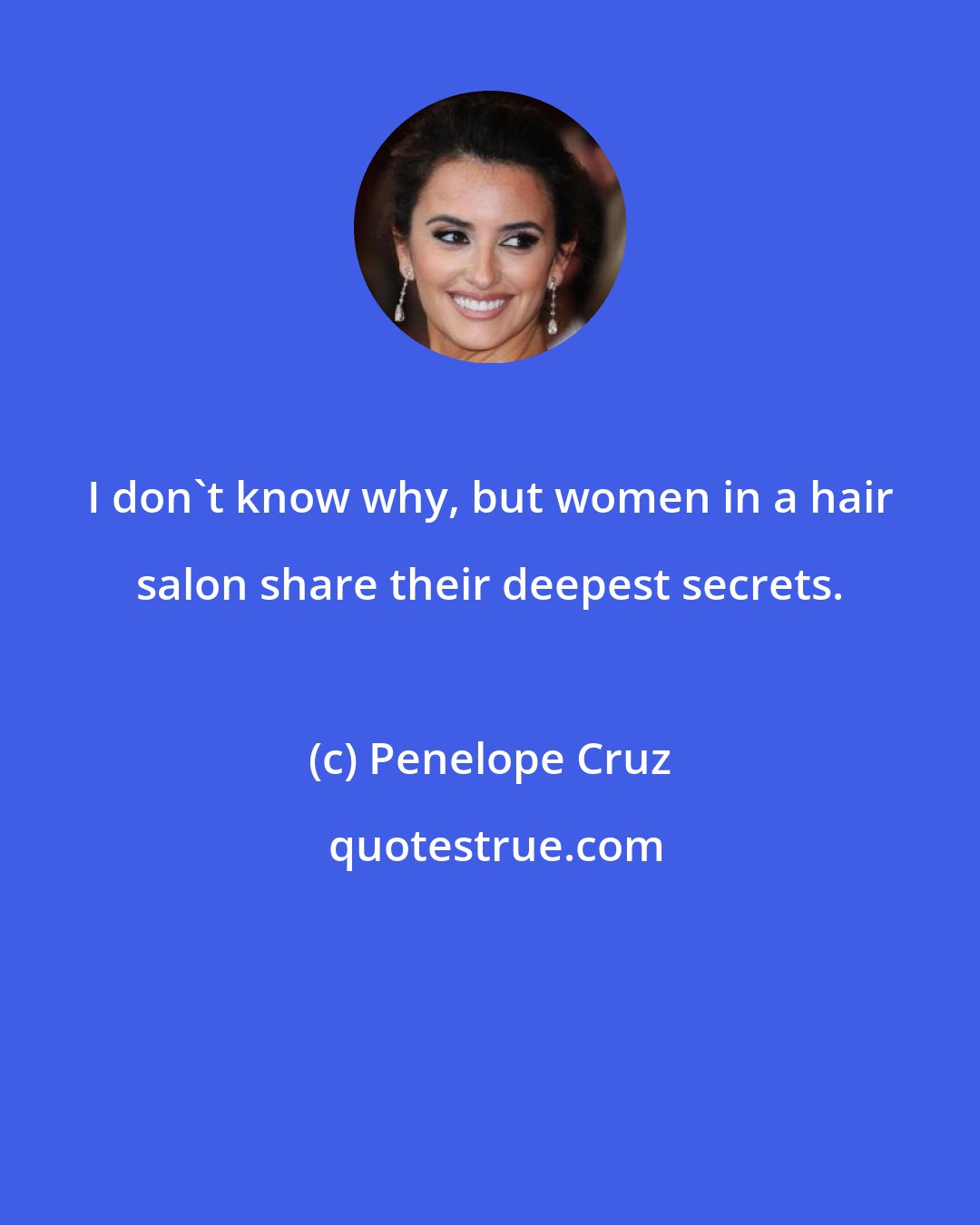 Penelope Cruz: I don't know why, but women in a hair salon share their deepest secrets.