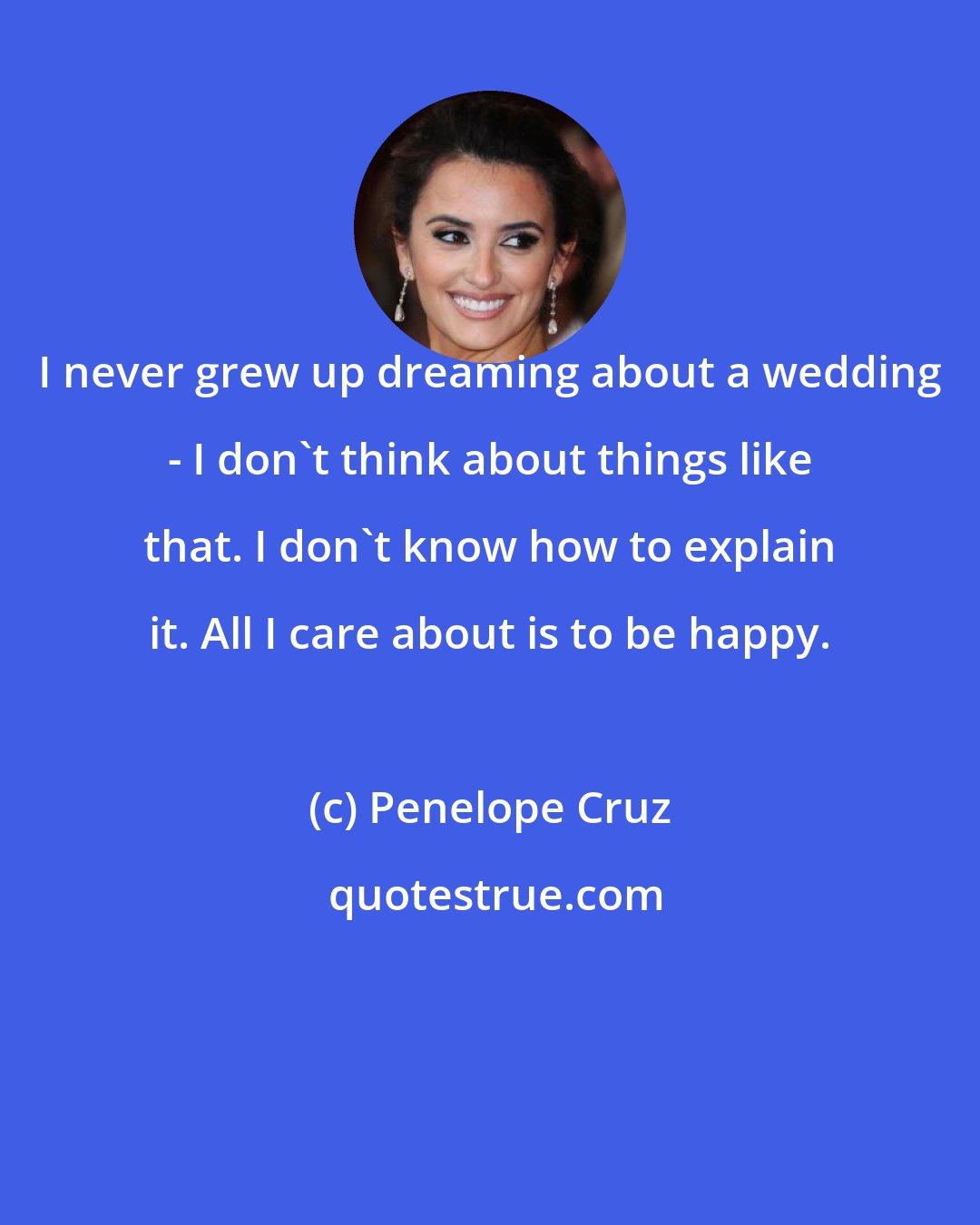 Penelope Cruz: I never grew up dreaming about a wedding - I don't think about things like that. I don't know how to explain it. All I care about is to be happy.