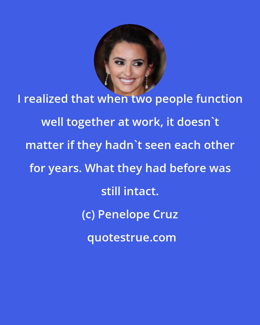 Penelope Cruz: I realized that when two people function well together at work, it doesn't matter if they hadn't seen each other for years. What they had before was still intact.