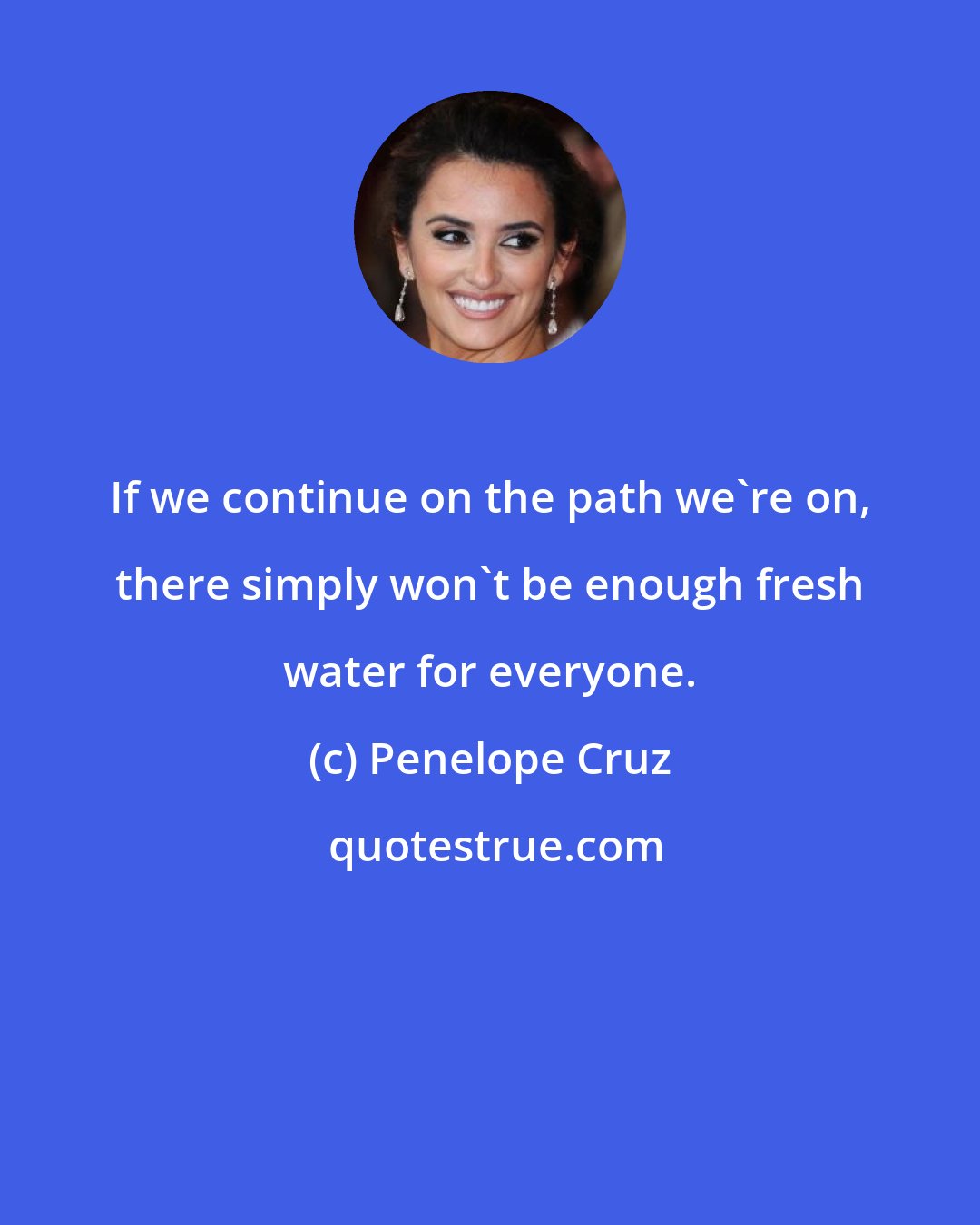 Penelope Cruz: If we continue on the path we're on, there simply won't be enough fresh water for everyone.