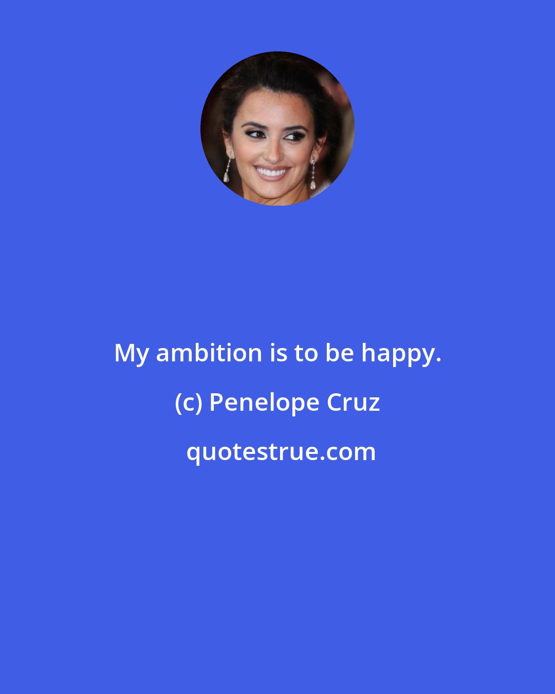 Penelope Cruz: My ambition is to be happy.