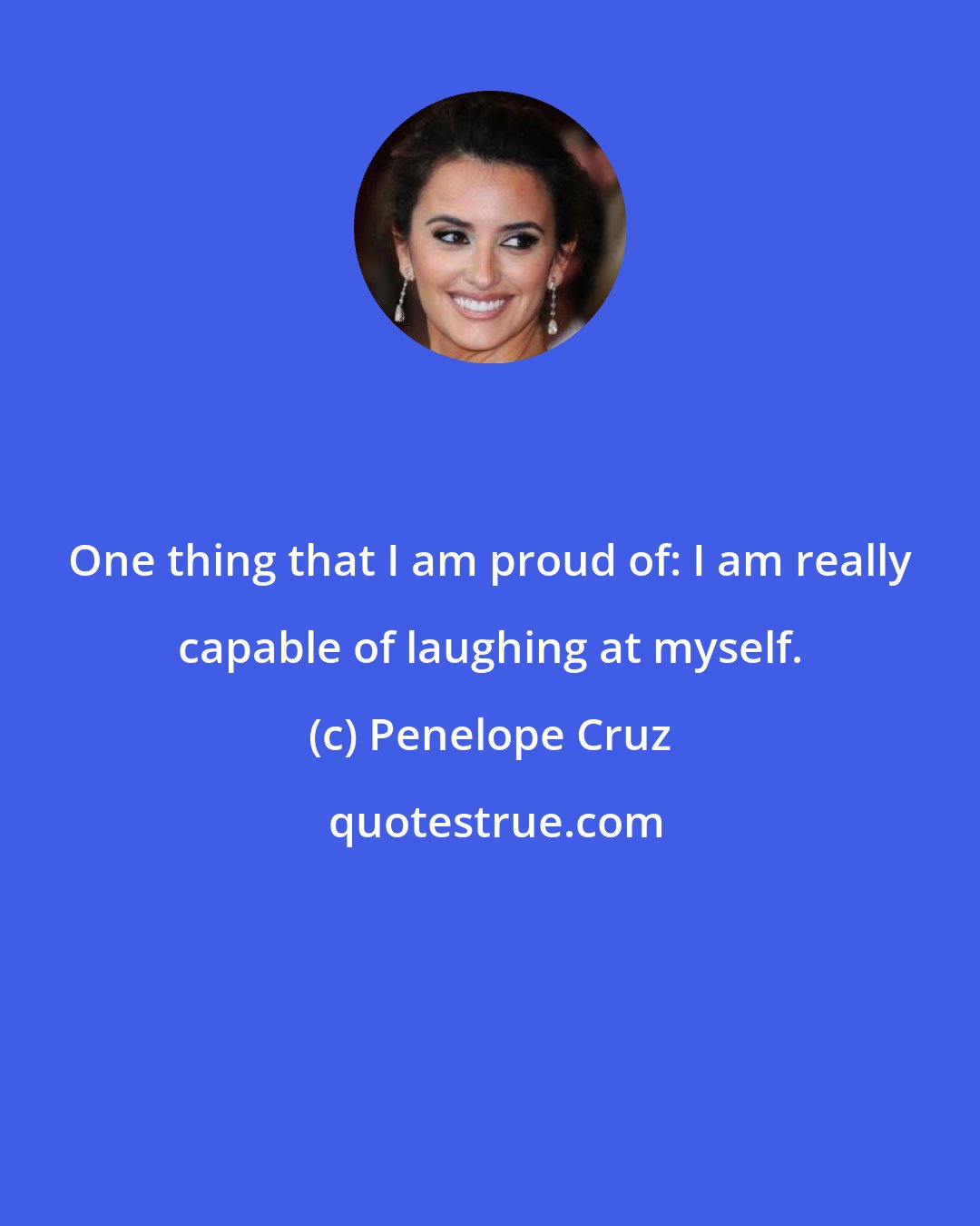 Penelope Cruz: One thing that I am proud of: I am really capable of laughing at myself.