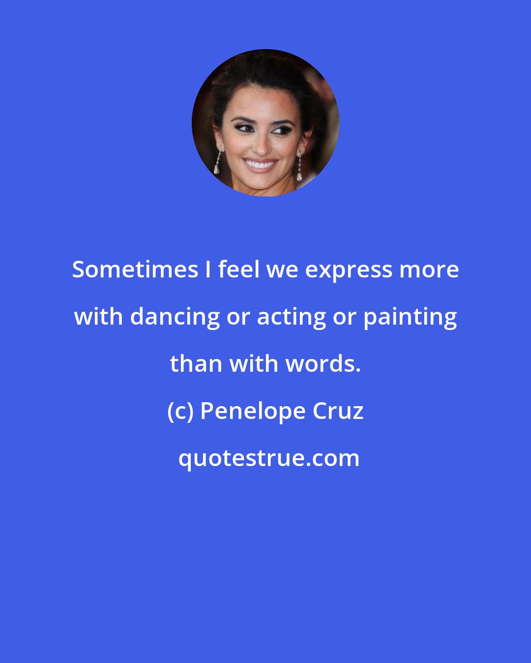 Penelope Cruz: Sometimes I feel we express more with dancing or acting or painting than with words.