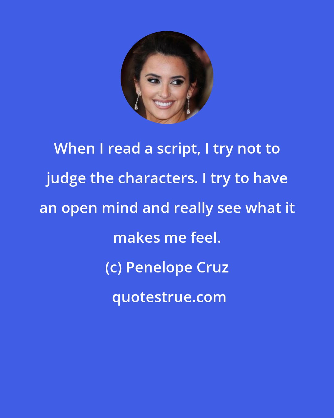 Penelope Cruz: When I read a script, I try not to judge the characters. I try to have an open mind and really see what it makes me feel.