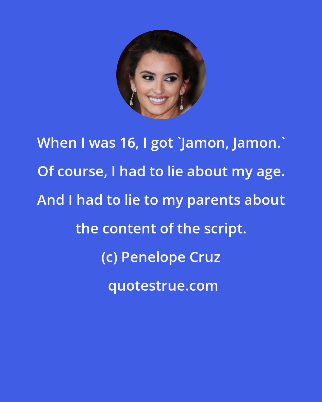 Penelope Cruz: When I was 16, I got 'Jamon, Jamon.' Of course, I had to lie about my age. And I had to lie to my parents about the content of the script.