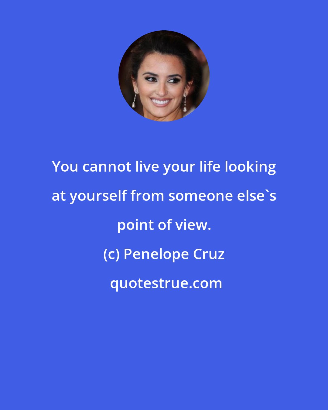 Penelope Cruz: You cannot live your life looking at yourself from someone else's point of view.