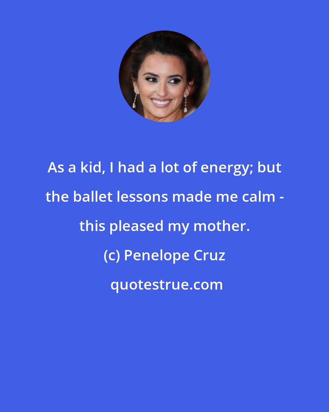 Penelope Cruz: As a kid, I had a lot of energy; but the ballet lessons made me calm - this pleased my mother.