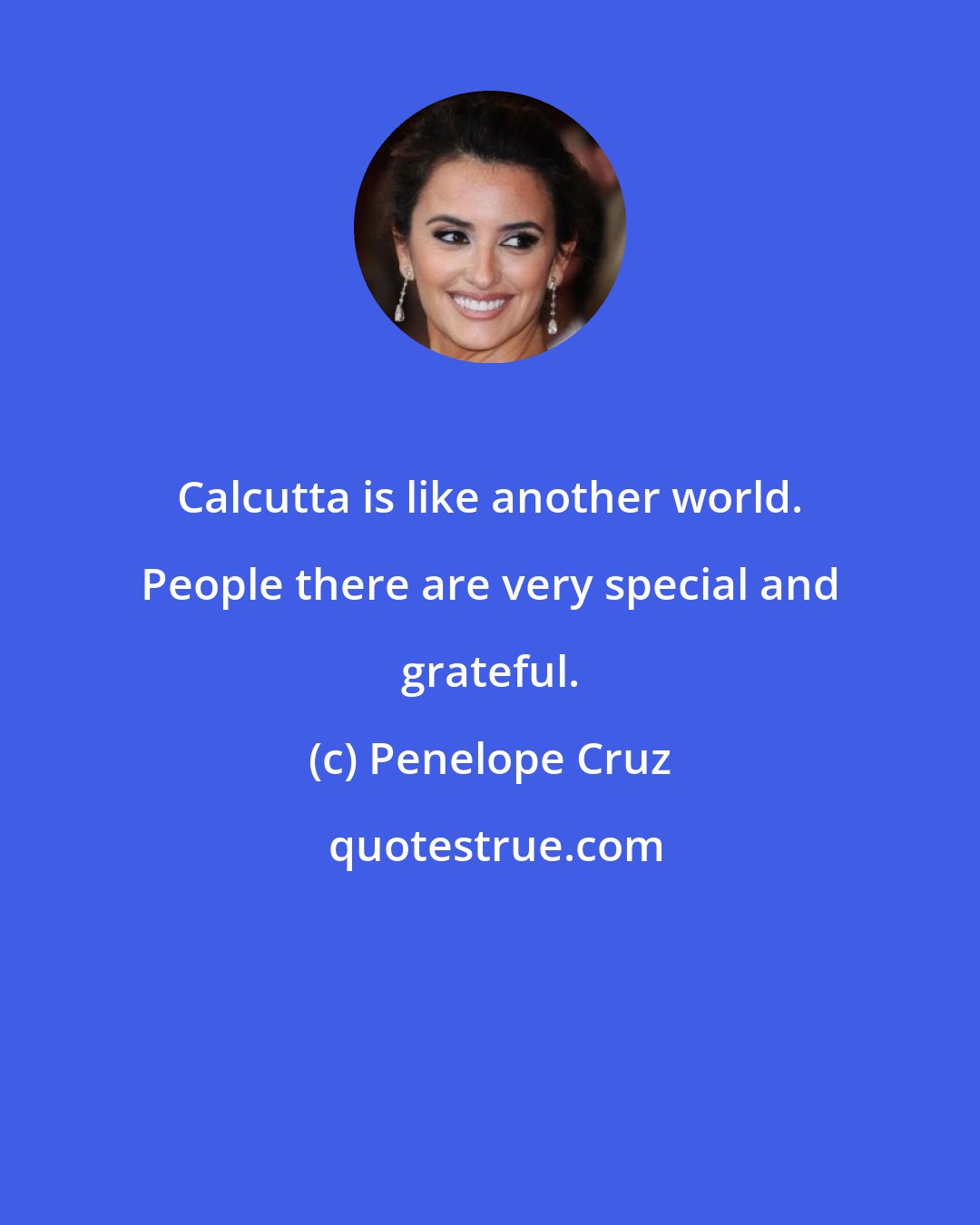 Penelope Cruz: Calcutta is like another world. People there are very special and grateful.