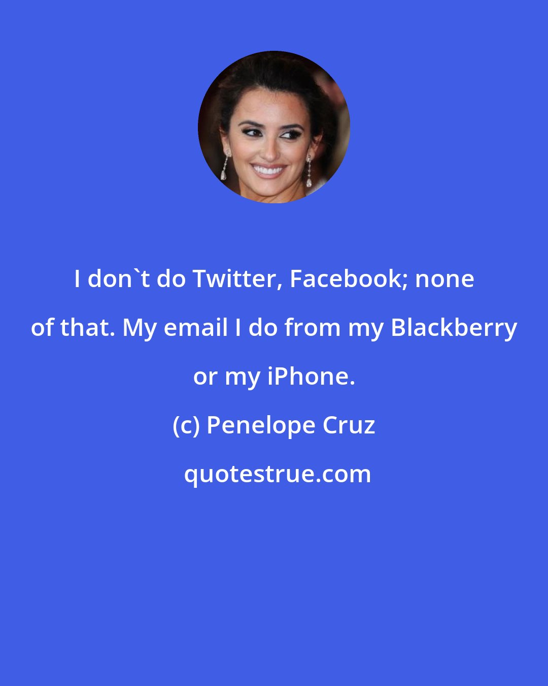 Penelope Cruz: I don't do Twitter, Facebook; none of that. My email I do from my Blackberry or my iPhone.