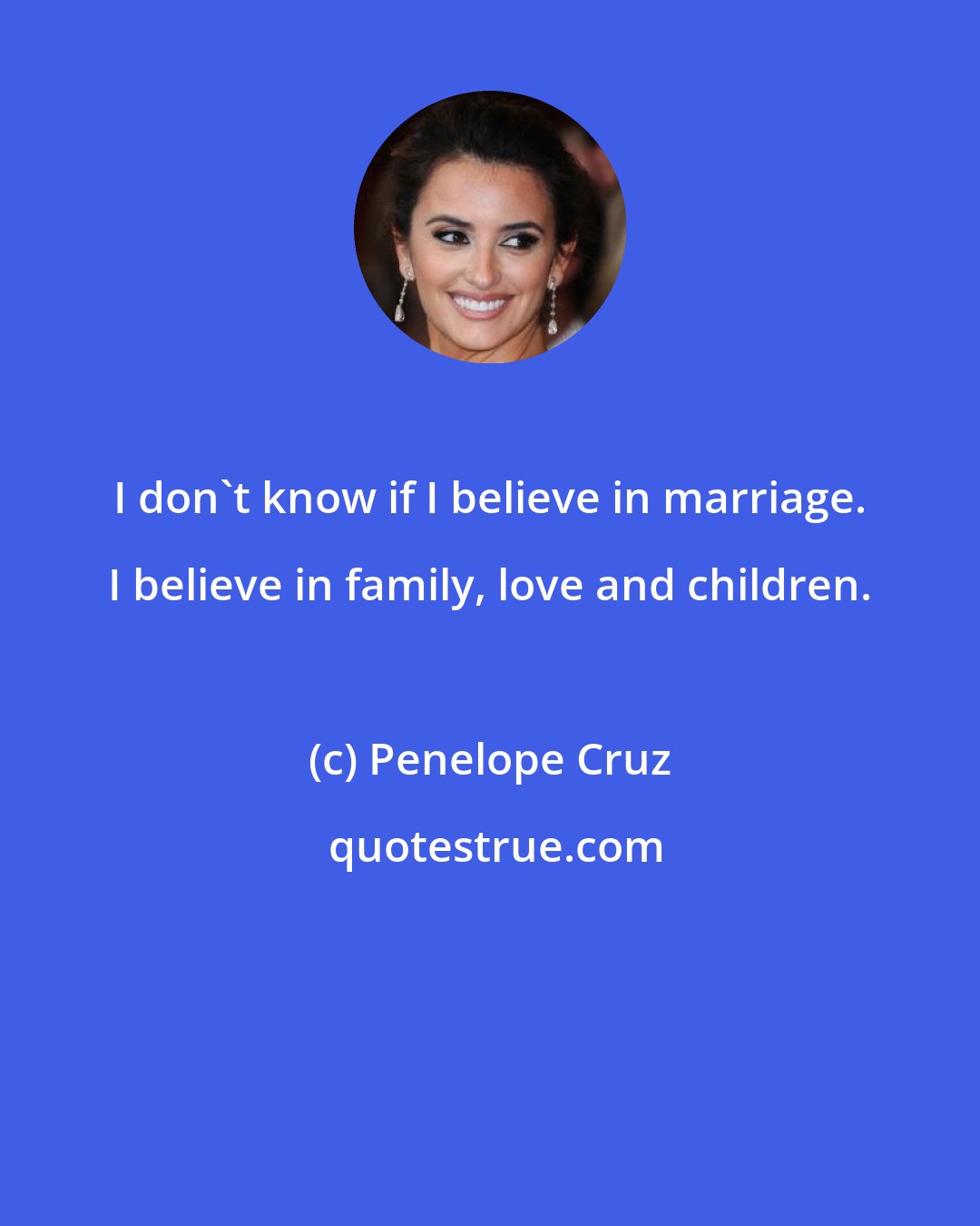 Penelope Cruz: I don't know if I believe in marriage. I believe in family, love and children.