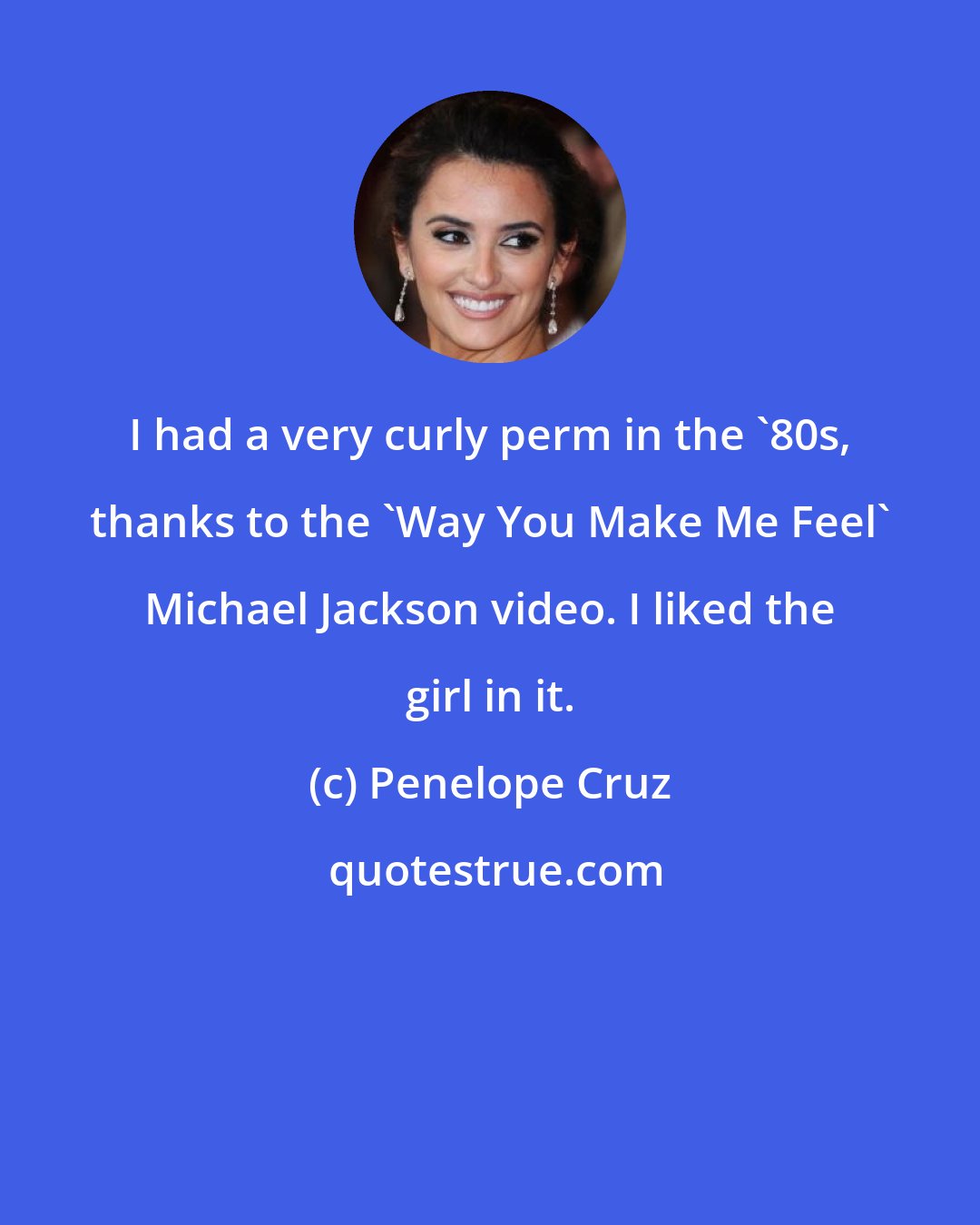 Penelope Cruz: I had a very curly perm in the '80s, thanks to the 'Way You Make Me Feel' Michael Jackson video. I liked the girl in it.