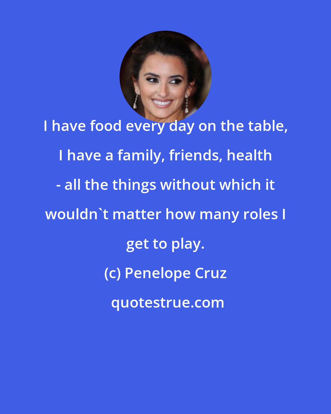 Penelope Cruz: I have food every day on the table, I have a family, friends, health - all the things without which it wouldn't matter how many roles I get to play.